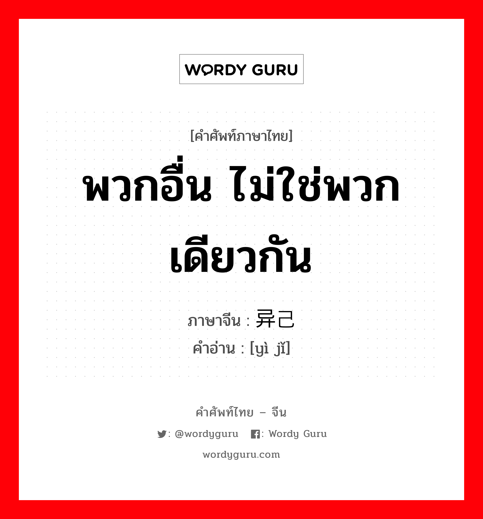 พวกอื่น ไม่ใช่พวกเดียวกัน ภาษาจีนคืออะไร, คำศัพท์ภาษาไทย - จีน พวกอื่น ไม่ใช่พวกเดียวกัน ภาษาจีน 异己 คำอ่าน [yì jǐ]