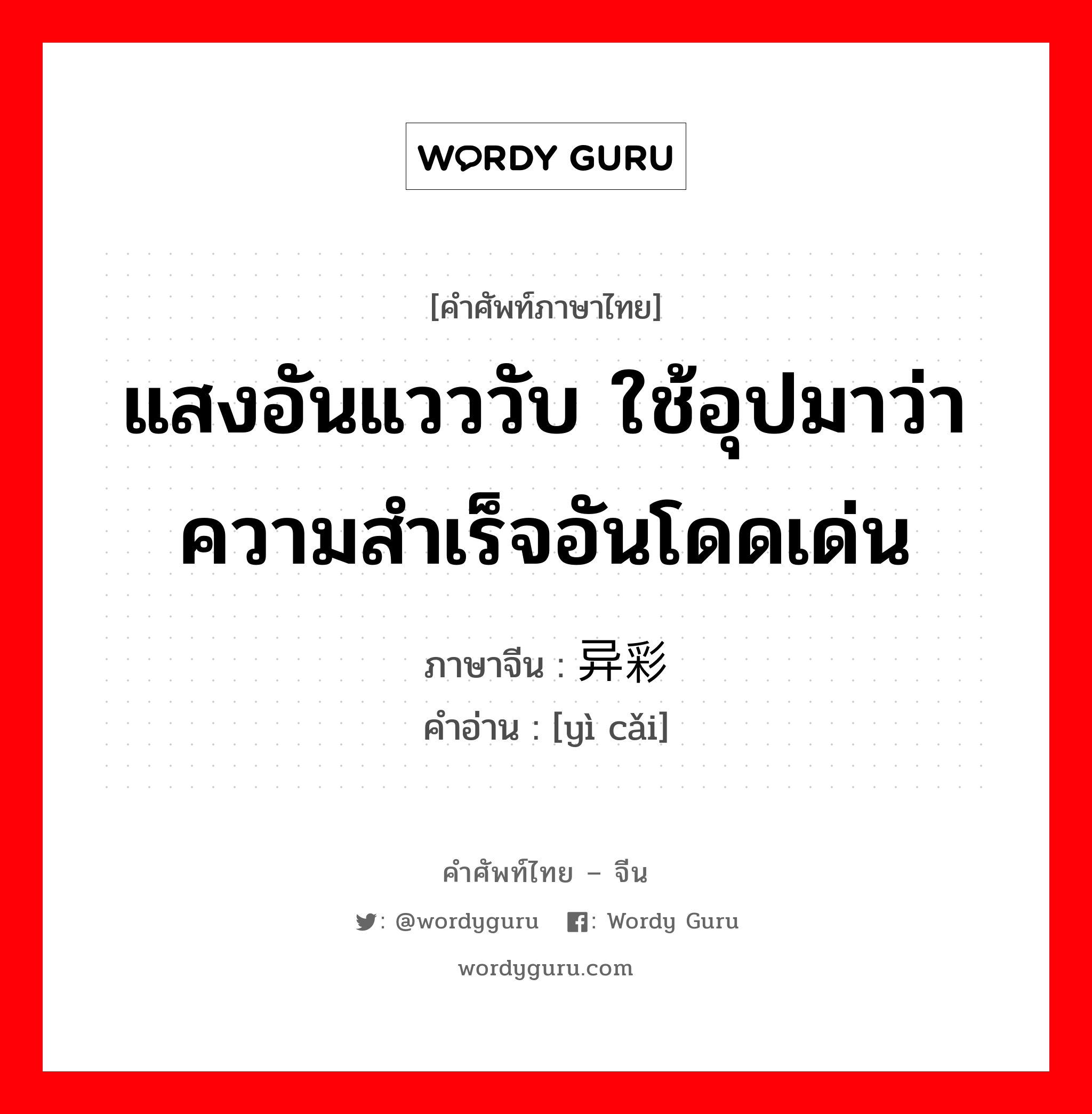 แสงอันแวววับ ใช้อุปมาว่าความสำเร็จอันโดดเด่น ภาษาจีนคืออะไร, คำศัพท์ภาษาไทย - จีน แสงอันแวววับ ใช้อุปมาว่าความสำเร็จอันโดดเด่น ภาษาจีน 异彩 คำอ่าน [yì cǎi]