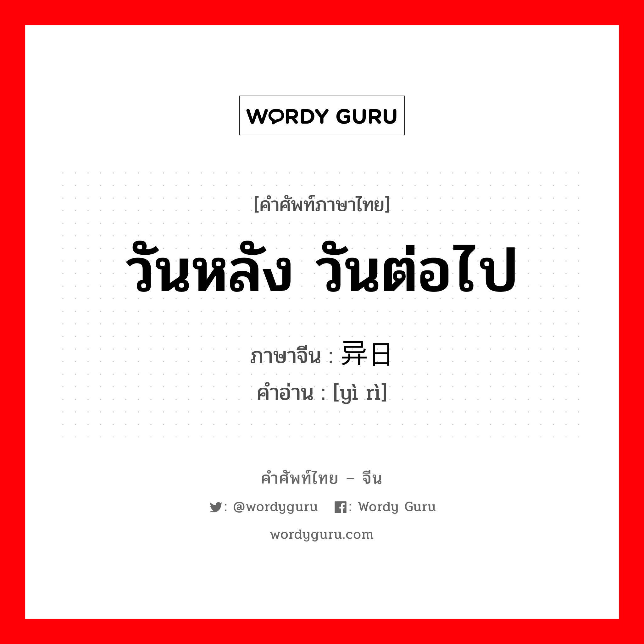 วันหลัง วันต่อไป ภาษาจีนคืออะไร, คำศัพท์ภาษาไทย - จีน วันหลัง วันต่อไป ภาษาจีน 异日 คำอ่าน [yì rì]