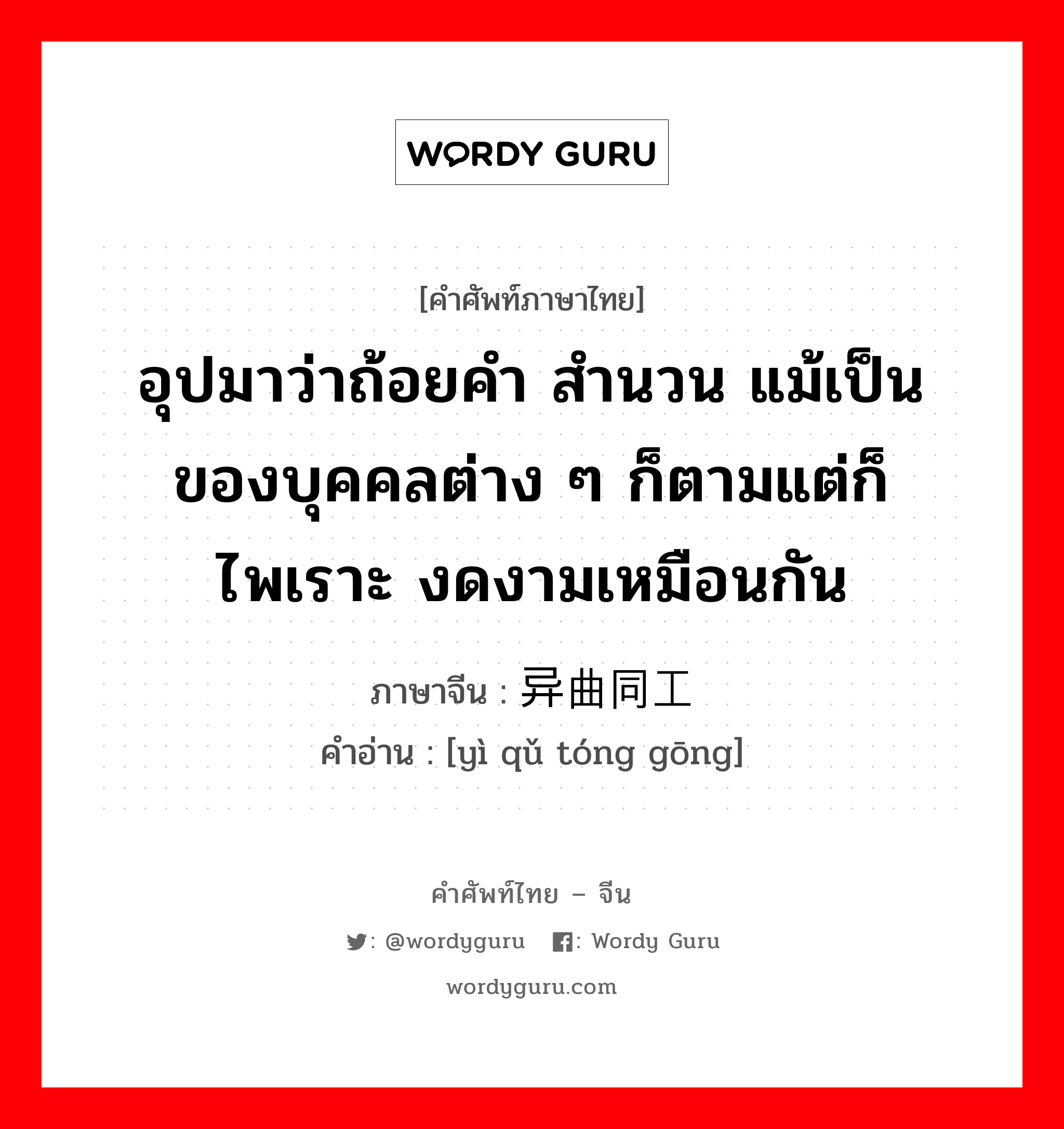 อุปมาว่าถ้อยคำ สำนวน แม้เป็นของบุคคลต่าง ๆ ก็ตามแต่ก็ไพเราะ งดงามเหมือนกัน ภาษาจีนคืออะไร, คำศัพท์ภาษาไทย - จีน อุปมาว่าถ้อยคำ สำนวน แม้เป็นของบุคคลต่าง ๆ ก็ตามแต่ก็ไพเราะ งดงามเหมือนกัน ภาษาจีน 异曲同工 คำอ่าน [yì qǔ tóng gōng]