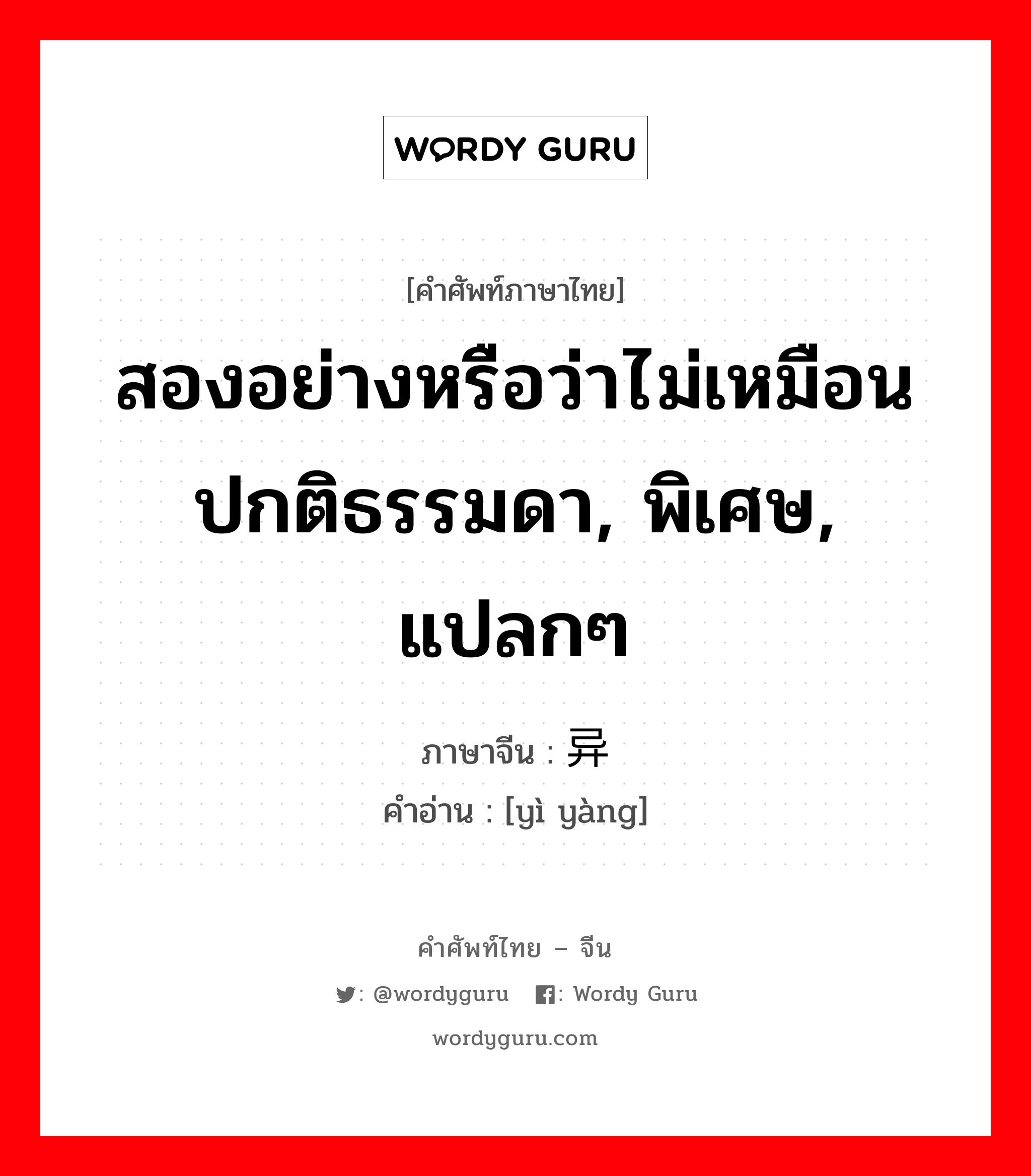 สองอย่างหรือว่าไม่เหมือนปกติธรรมดา, พิเศษ, แปลกๆ ภาษาจีนคืออะไร, คำศัพท์ภาษาไทย - จีน สองอย่างหรือว่าไม่เหมือนปกติธรรมดา, พิเศษ, แปลกๆ ภาษาจีน 异样 คำอ่าน [yì yàng]