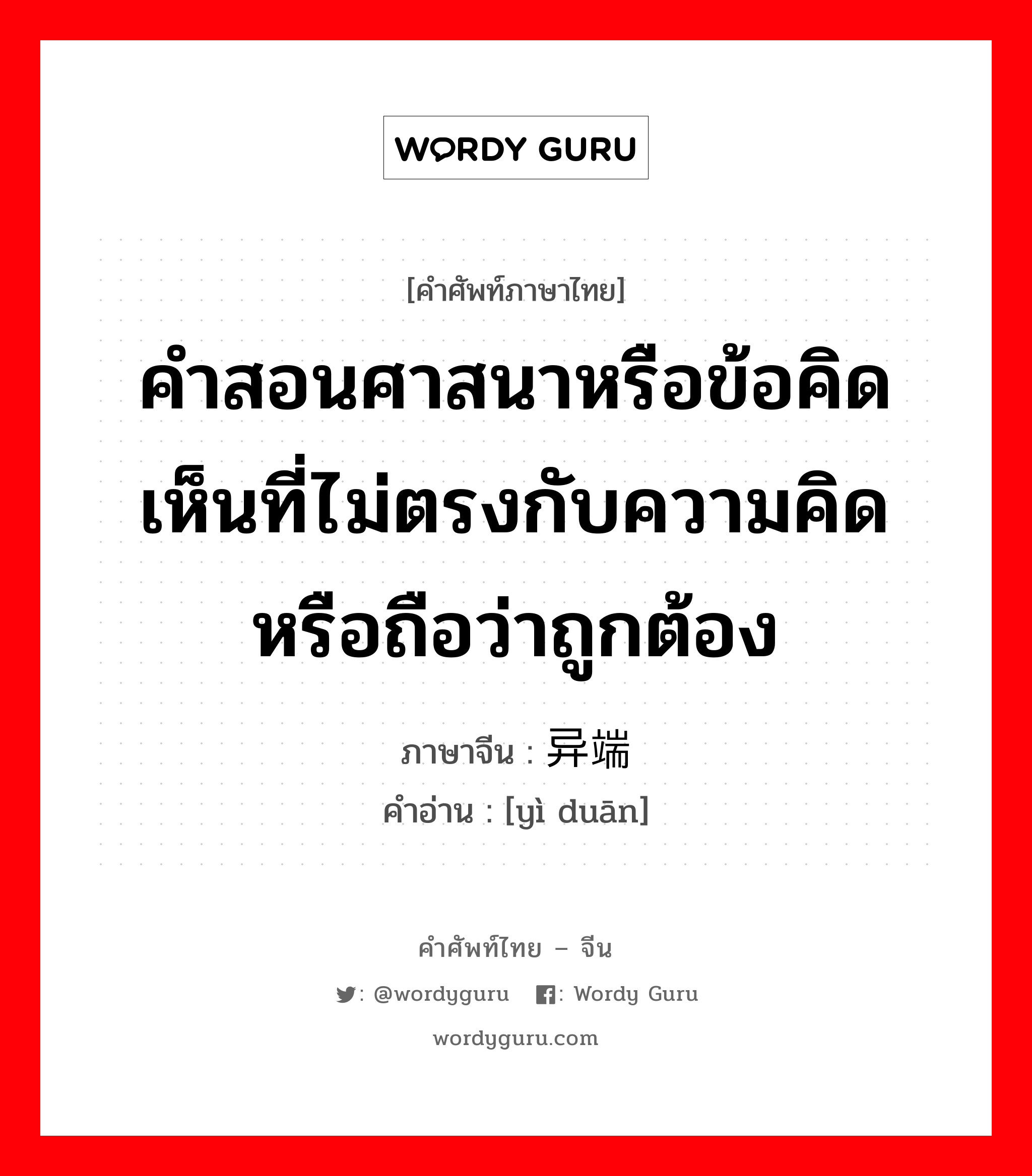 คำสอนศาสนาหรือข้อคิดเห็นที่ไม่ตรงกับความคิด หรือถือว่าถูกต้อง ภาษาจีนคืออะไร, คำศัพท์ภาษาไทย - จีน คำสอนศาสนาหรือข้อคิดเห็นที่ไม่ตรงกับความคิด หรือถือว่าถูกต้อง ภาษาจีน 异端 คำอ่าน [yì duān]