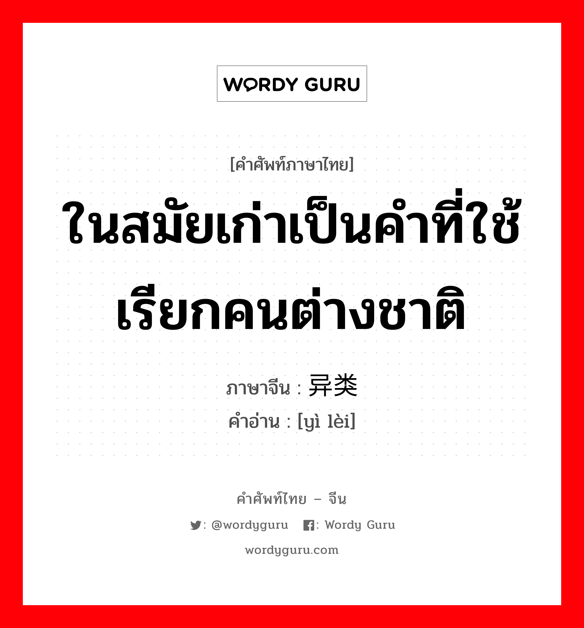 ในสมัยเก่าเป็นคำที่ใช้เรียกคนต่างชาติ ภาษาจีนคืออะไร, คำศัพท์ภาษาไทย - จีน ในสมัยเก่าเป็นคำที่ใช้เรียกคนต่างชาติ ภาษาจีน 异类 คำอ่าน [yì lèi]