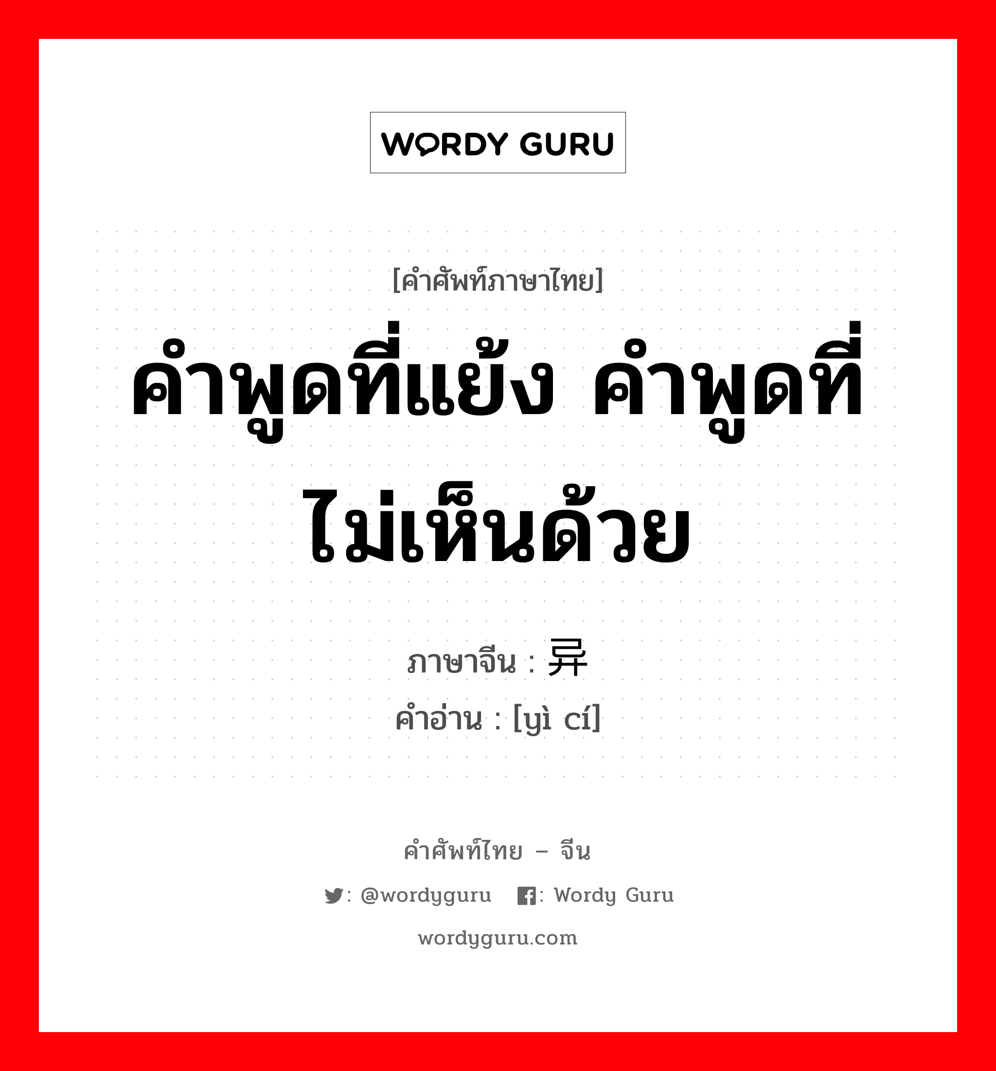 คำพูดที่แย้ง, คำพูดที่ไม่เห็นด้วย ภาษาจีนคืออะไร, คำศัพท์ภาษาไทย - จีน คำพูดที่แย้ง คำพูดที่ไม่เห็นด้วย ภาษาจีน 异词 คำอ่าน [yì cí]