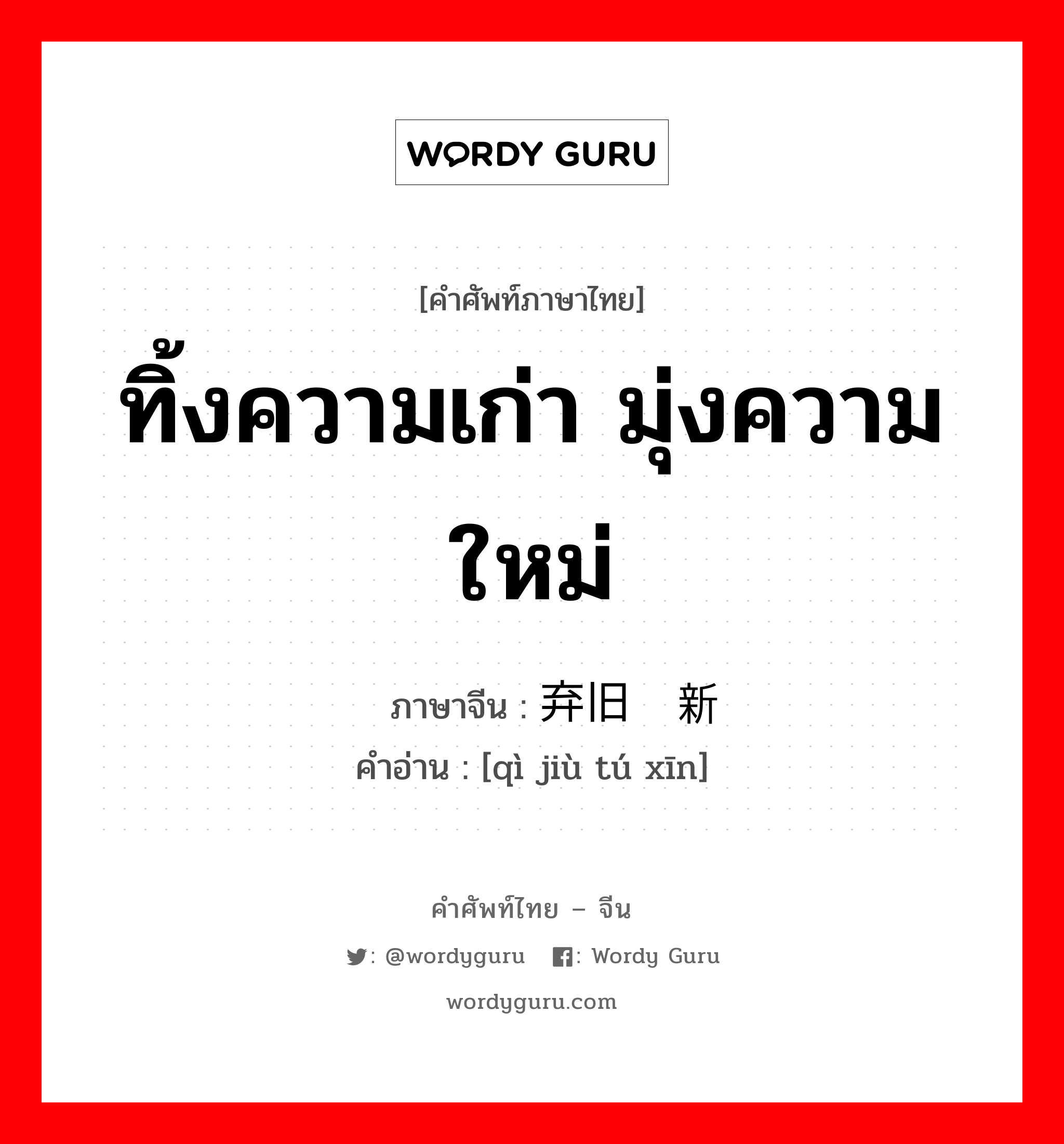 ทิ้งความเก่า มุ่งความใหม่ ภาษาจีนคืออะไร, คำศัพท์ภาษาไทย - จีน ทิ้งความเก่า มุ่งความใหม่ ภาษาจีน 弃旧图新 คำอ่าน [qì jiù tú xīn]