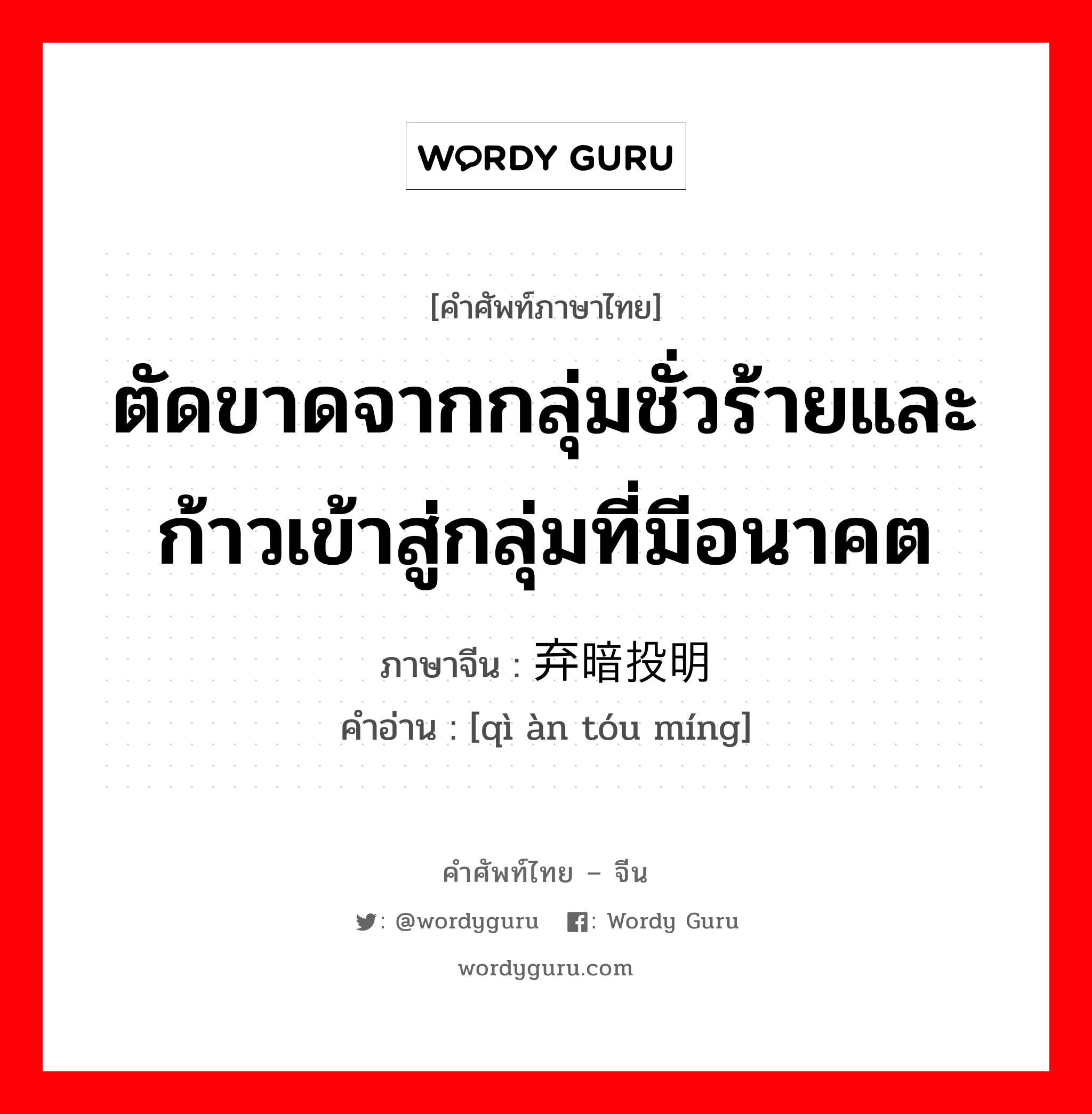 ตัดขาดจากกลุ่มชั่วร้ายและก้าวเข้าสู่กลุ่มที่มีอนาคต ภาษาจีนคืออะไร, คำศัพท์ภาษาไทย - จีน ตัดขาดจากกลุ่มชั่วร้ายและก้าวเข้าสู่กลุ่มที่มีอนาคต ภาษาจีน 弃暗投明 คำอ่าน [qì àn tóu míng]