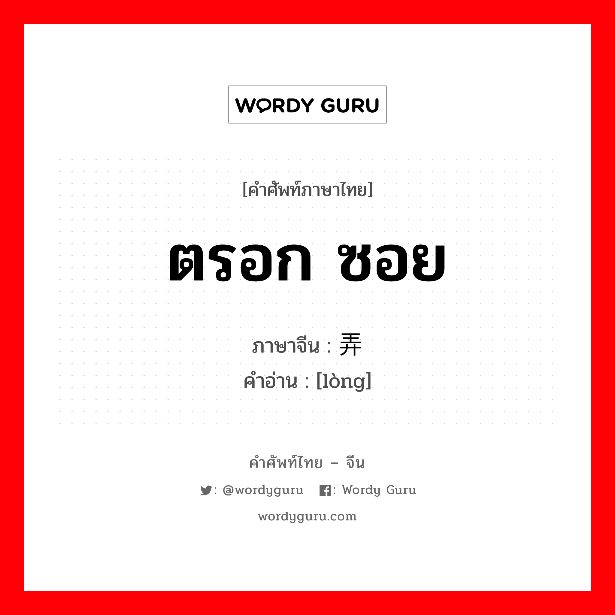 ตรอก ซอย ภาษาจีนคืออะไร, คำศัพท์ภาษาไทย - จีน ตรอก ซอย ภาษาจีน 弄 คำอ่าน [lòng]