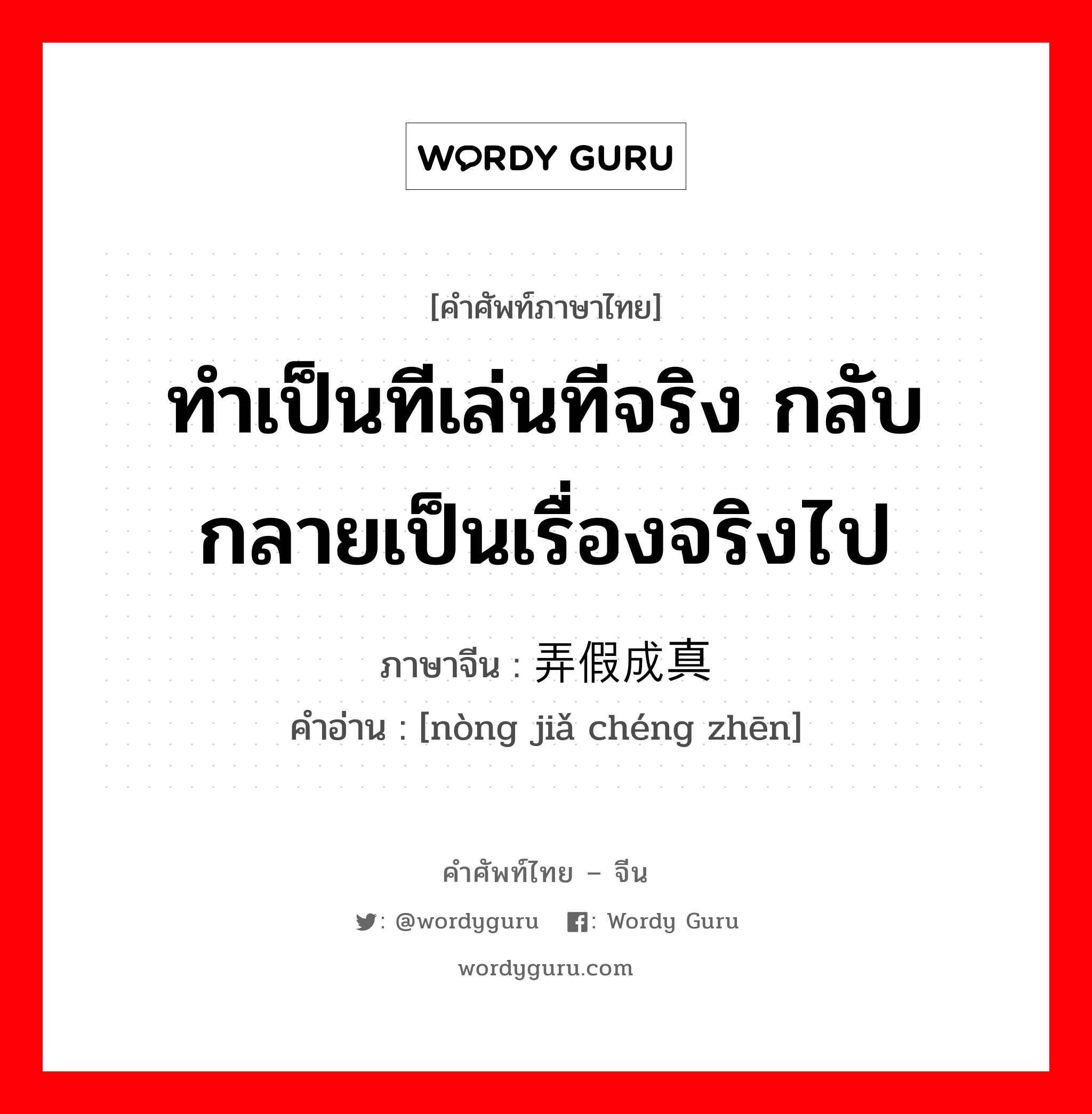 ทำเป็นทีเล่นทีจริง กลับกลายเป็นเรื่องจริงไป ภาษาจีนคืออะไร, คำศัพท์ภาษาไทย - จีน ทำเป็นทีเล่นทีจริง กลับกลายเป็นเรื่องจริงไป ภาษาจีน 弄假成真 คำอ่าน [nòng jiǎ chéng zhēn]