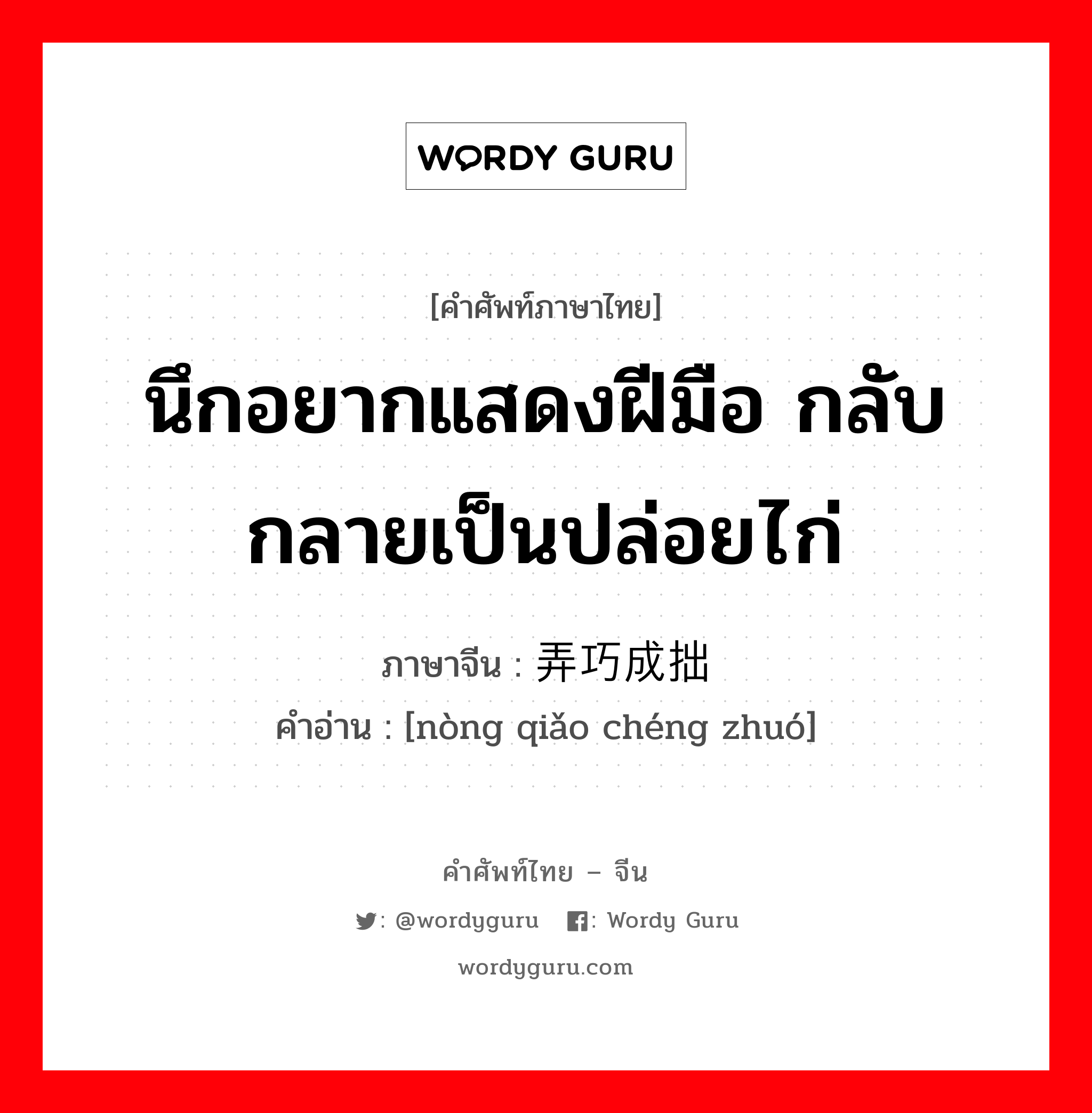 นึกอยากแสดงฝีมือ กลับกลายเป็นปล่อยไก่ ภาษาจีนคืออะไร, คำศัพท์ภาษาไทย - จีน นึกอยากแสดงฝีมือ กลับกลายเป็นปล่อยไก่ ภาษาจีน 弄巧成拙 คำอ่าน [nòng qiǎo chéng zhuó]