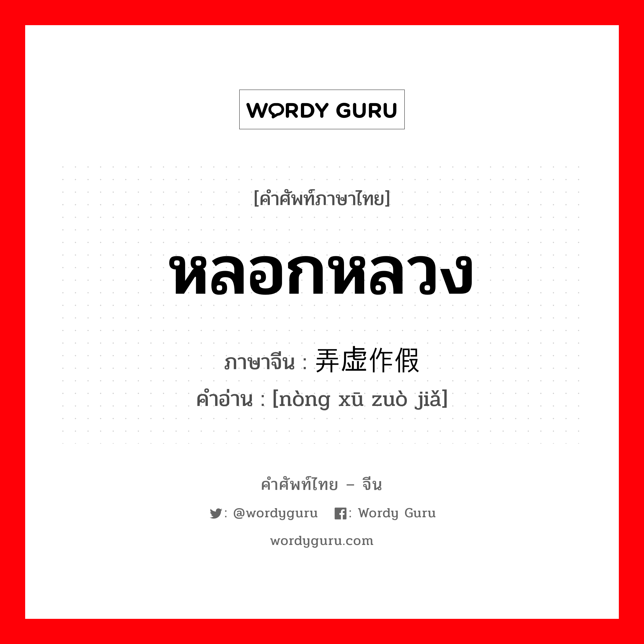 หลอกหลวง ภาษาจีนคืออะไร, คำศัพท์ภาษาไทย - จีน หลอกหลวง ภาษาจีน 弄虚作假 คำอ่าน [nòng xū zuò jiǎ]