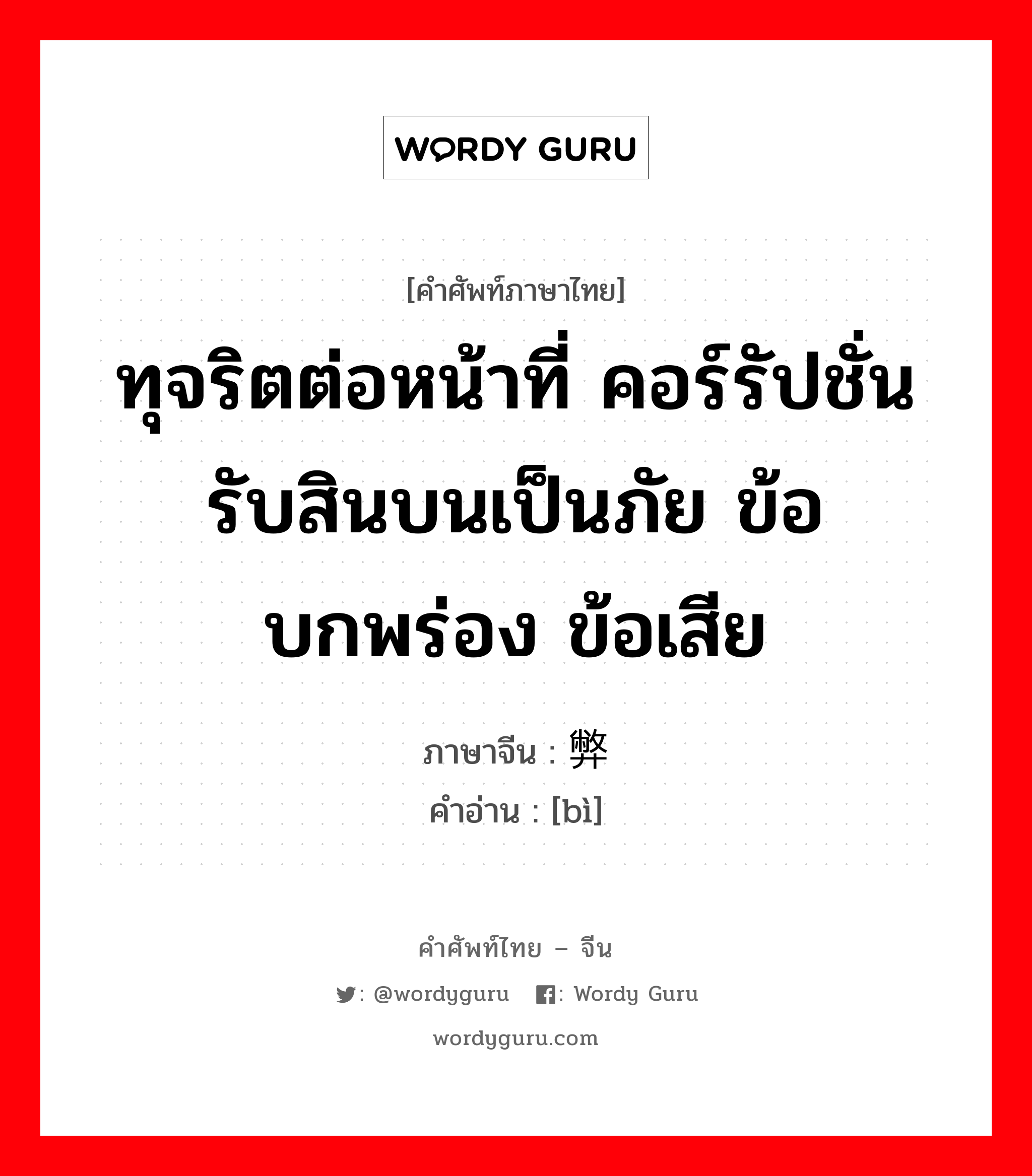 ทุจริตต่อหน้าที่ คอร์รัปชั่น รับสินบนเป็นภัย ข้อบกพร่อง ข้อเสีย ภาษาจีนคืออะไร, คำศัพท์ภาษาไทย - จีน ทุจริตต่อหน้าที่ คอร์รัปชั่น รับสินบนเป็นภัย ข้อบกพร่อง ข้อเสีย ภาษาจีน 弊 คำอ่าน [bì]