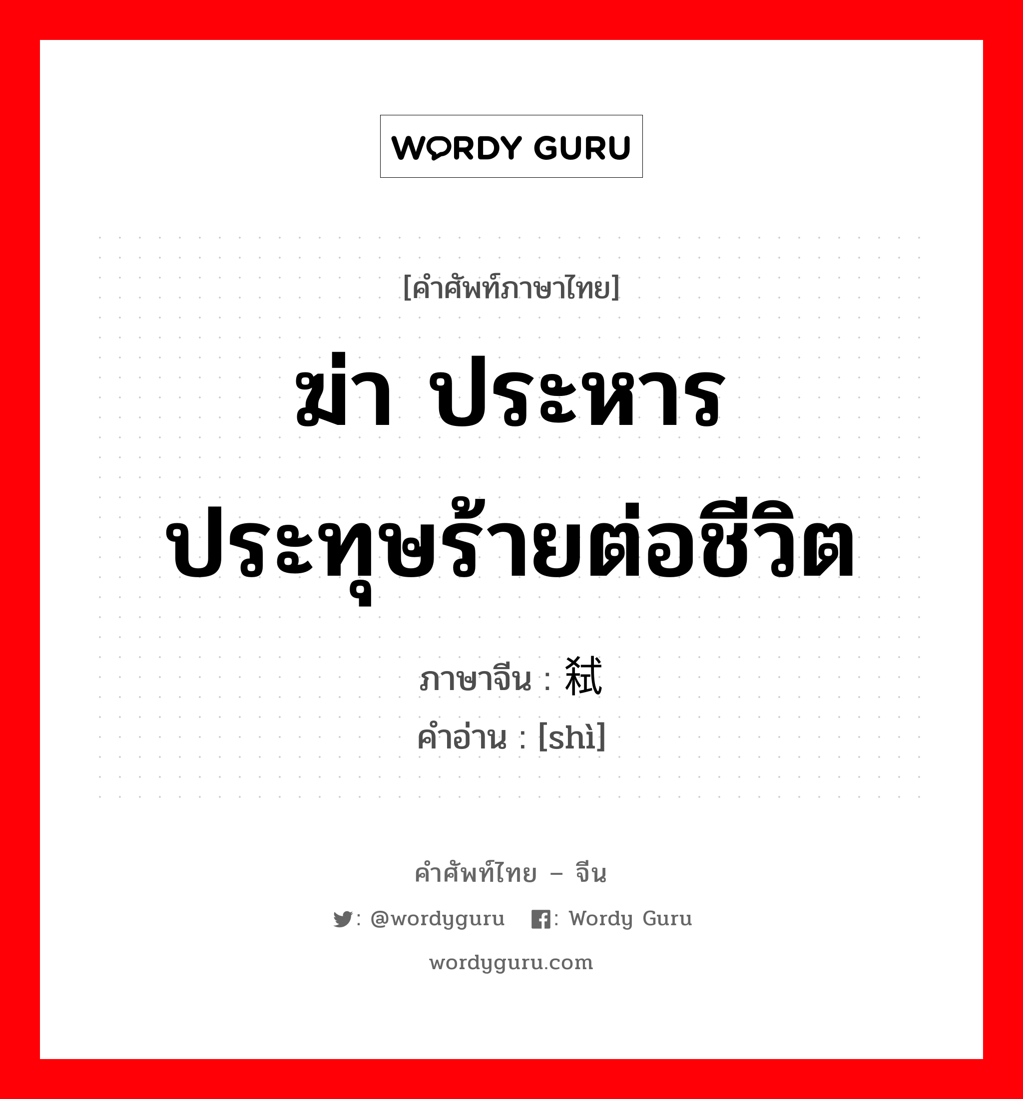 ฆ่า ประหาร ประทุษร้ายต่อชีวิต ภาษาจีนคืออะไร, คำศัพท์ภาษาไทย - จีน ฆ่า ประหาร ประทุษร้ายต่อชีวิต ภาษาจีน 弑 คำอ่าน [shì]