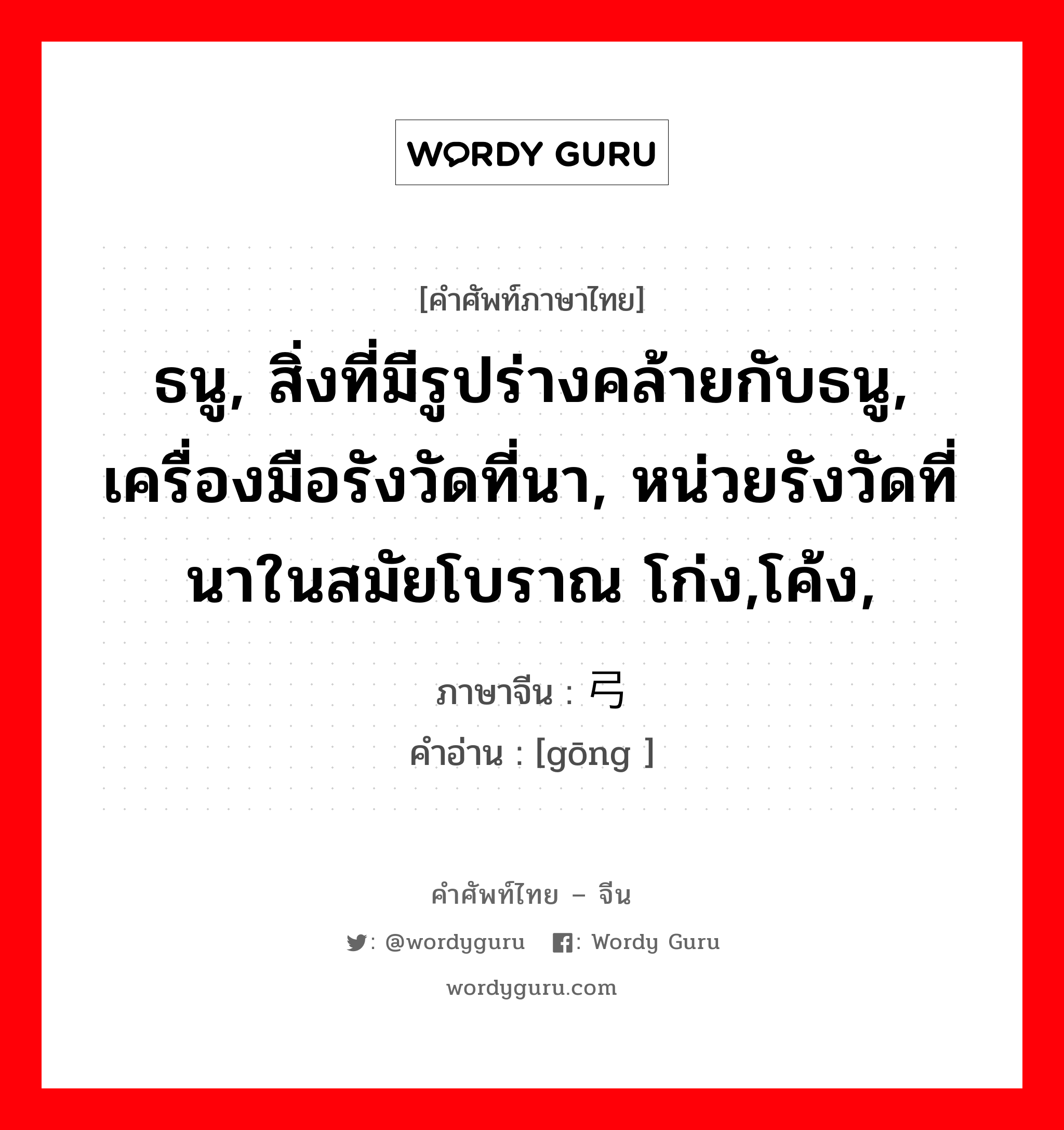 ธนู, สิ่งที่มีรูปร่างคล้ายกับธนู, เครื่องมือรังวัดที่นา, หน่วยรังวัดที่นาในสมัยโบราณ โก่ง,โค้ง, ภาษาจีนคืออะไร, คำศัพท์ภาษาไทย - จีน ธนู, สิ่งที่มีรูปร่างคล้ายกับธนู, เครื่องมือรังวัดที่นา, หน่วยรังวัดที่นาในสมัยโบราณ โก่ง,โค้ง, ภาษาจีน 弓 คำอ่าน [gōng ]