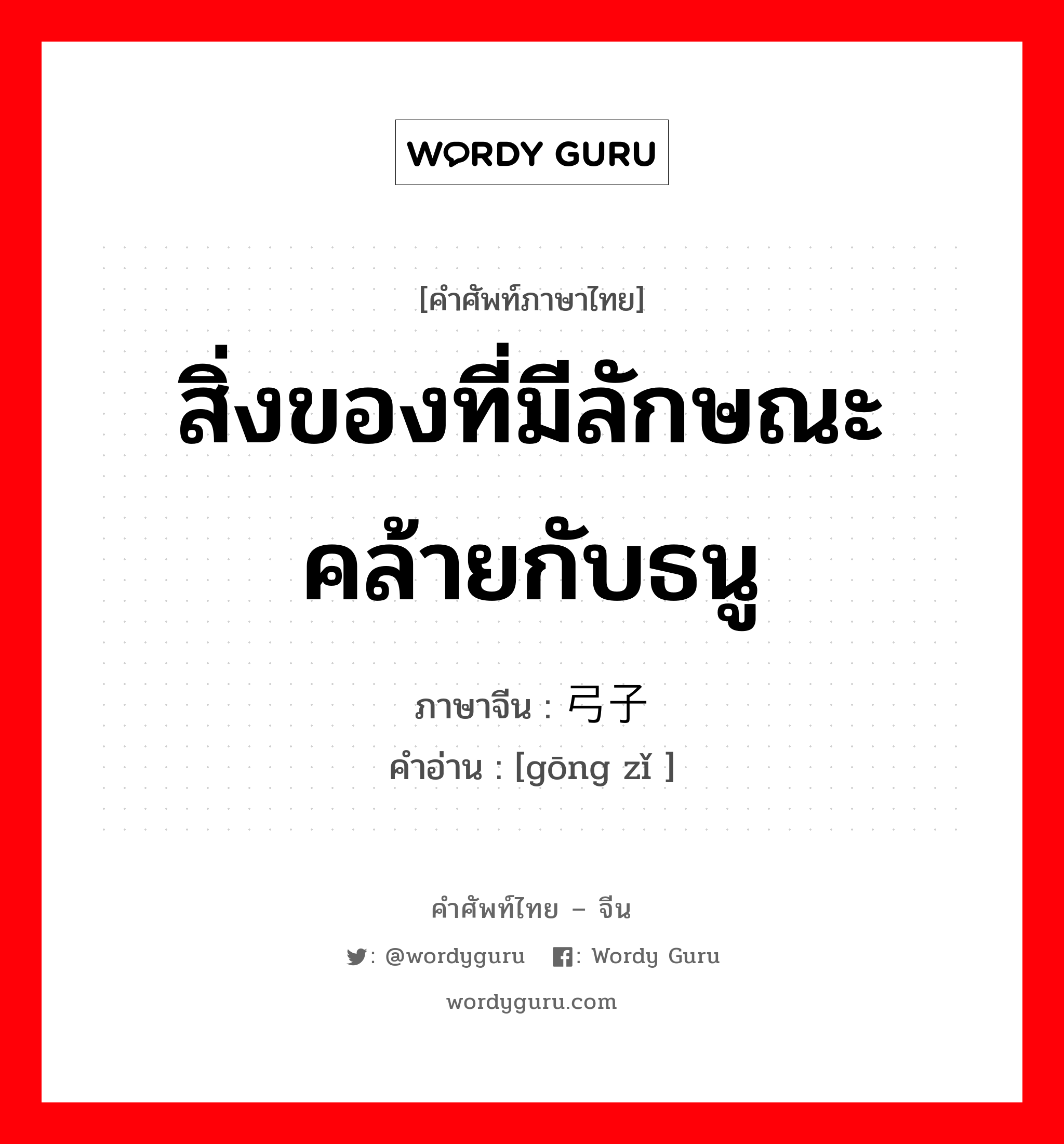 สิ่งของที่มีลักษณะคล้ายกับธนู ภาษาจีนคืออะไร, คำศัพท์ภาษาไทย - จีน สิ่งของที่มีลักษณะคล้ายกับธนู ภาษาจีน 弓子 คำอ่าน [gōng zǐ ]