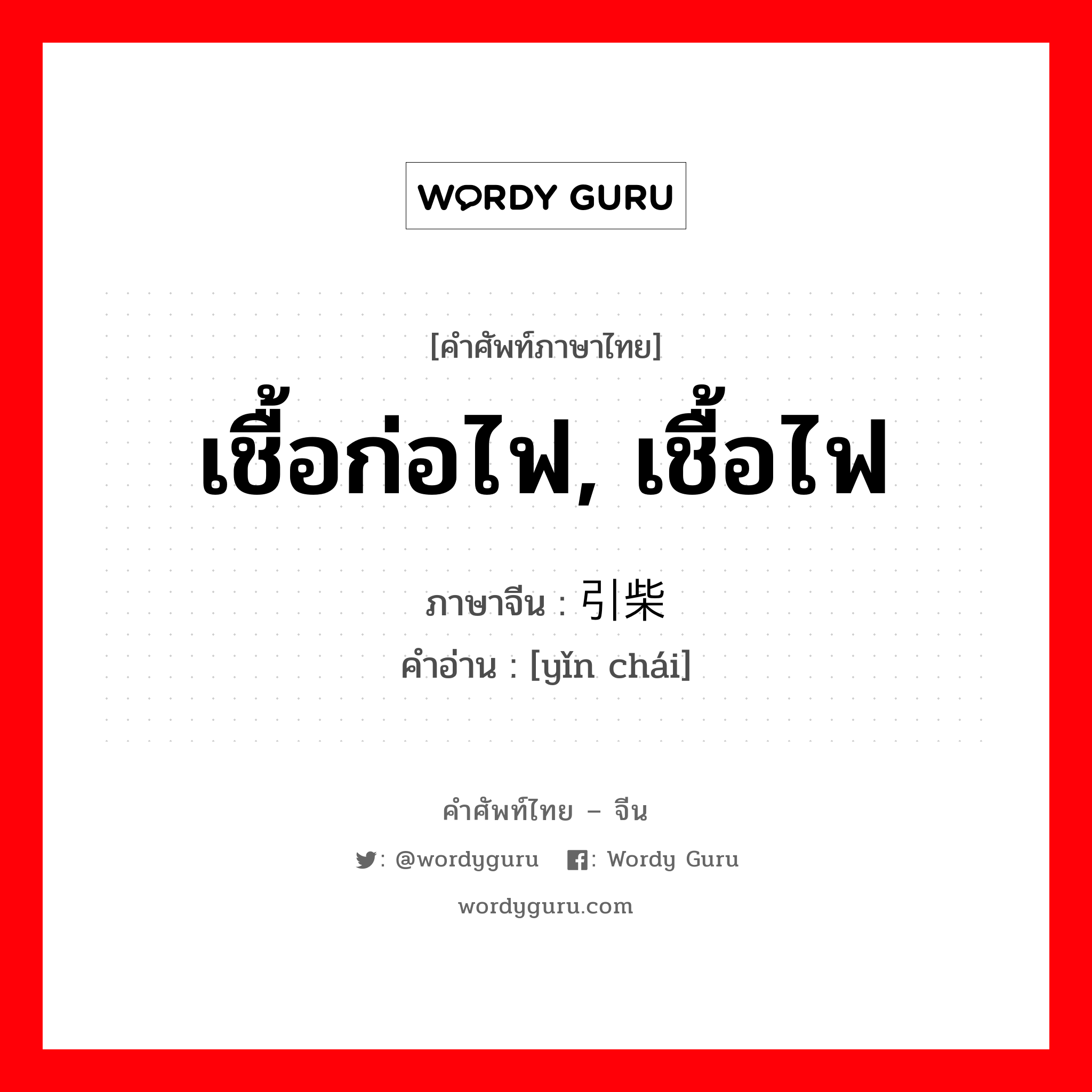 เชื้อก่อไฟ, เชื้อไฟ ภาษาจีนคืออะไร, คำศัพท์ภาษาไทย - จีน เชื้อก่อไฟ, เชื้อไฟ ภาษาจีน 引柴 คำอ่าน [yǐn chái]