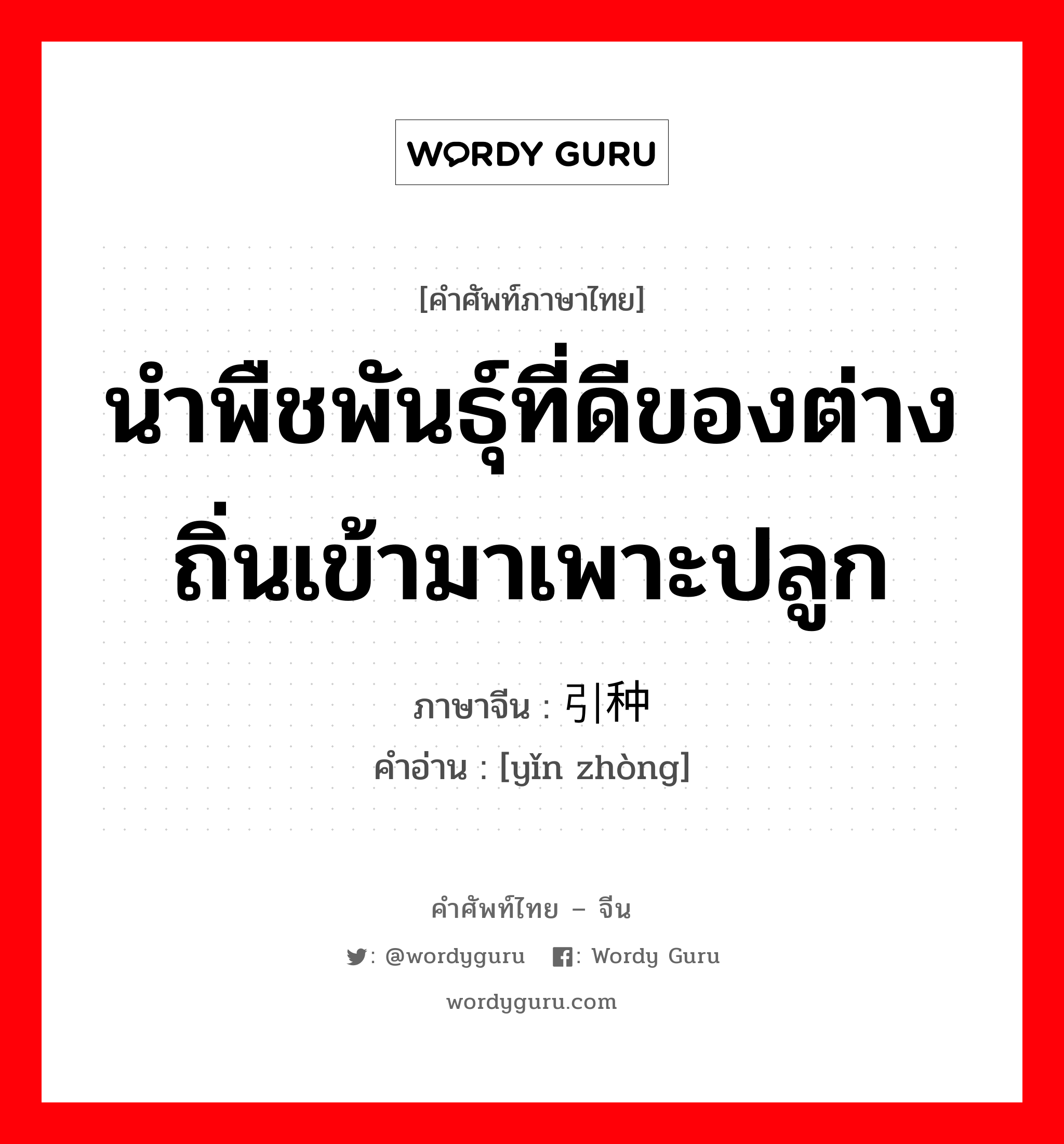 นำพืชพันธุ์ที่ดีของต่างถิ่นเข้ามาเพาะปลูก ภาษาจีนคืออะไร, คำศัพท์ภาษาไทย - จีน นำพืชพันธุ์ที่ดีของต่างถิ่นเข้ามาเพาะปลูก ภาษาจีน 引种 คำอ่าน [yǐn zhòng]