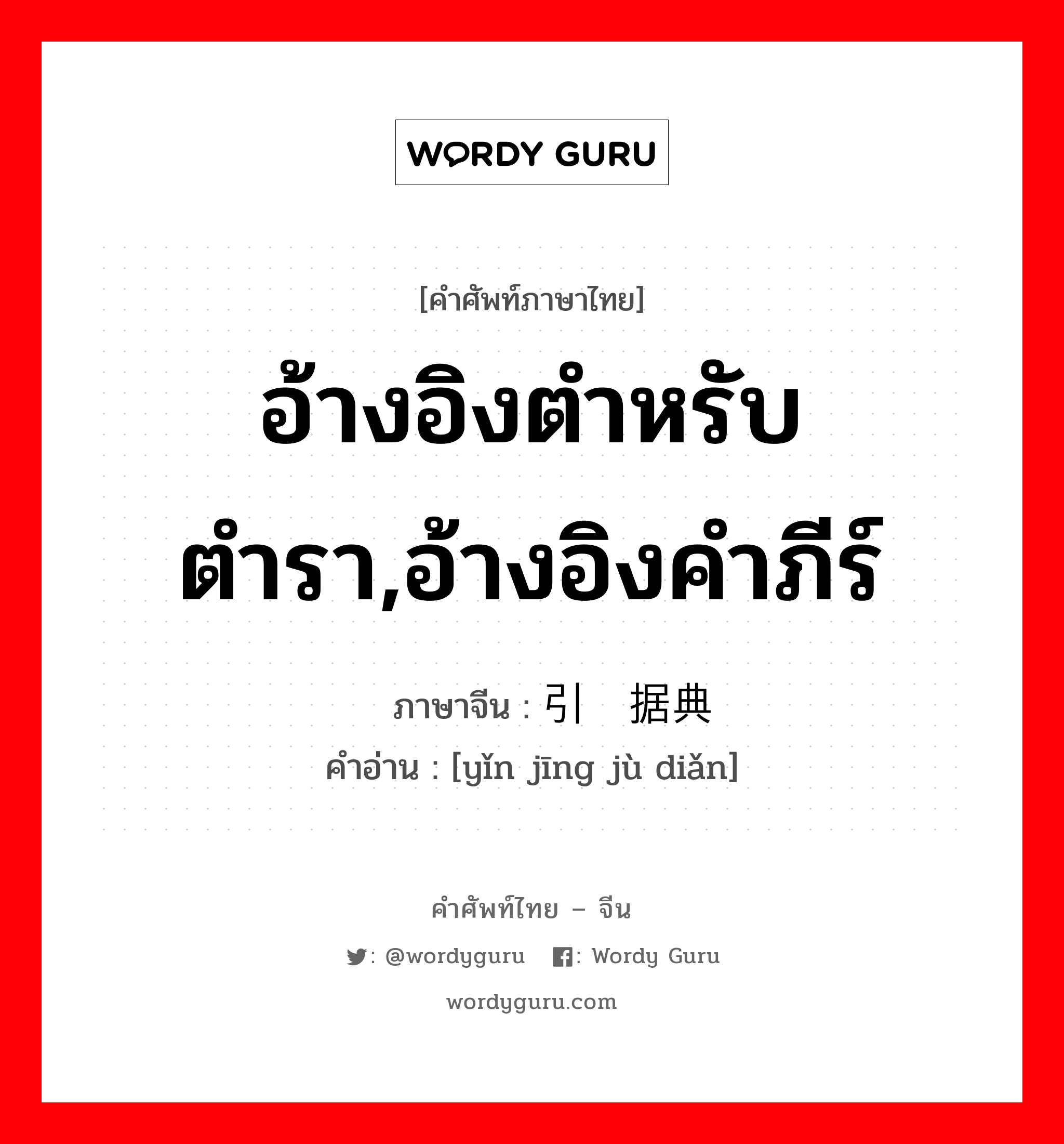 อ้างอิงตำหรับตำรา,อ้างอิงคำภีร์ ภาษาจีนคืออะไร, คำศัพท์ภาษาไทย - จีน อ้างอิงตำหรับตำรา,อ้างอิงคำภีร์ ภาษาจีน 引经据典 คำอ่าน [yǐn jīng jù diǎn]