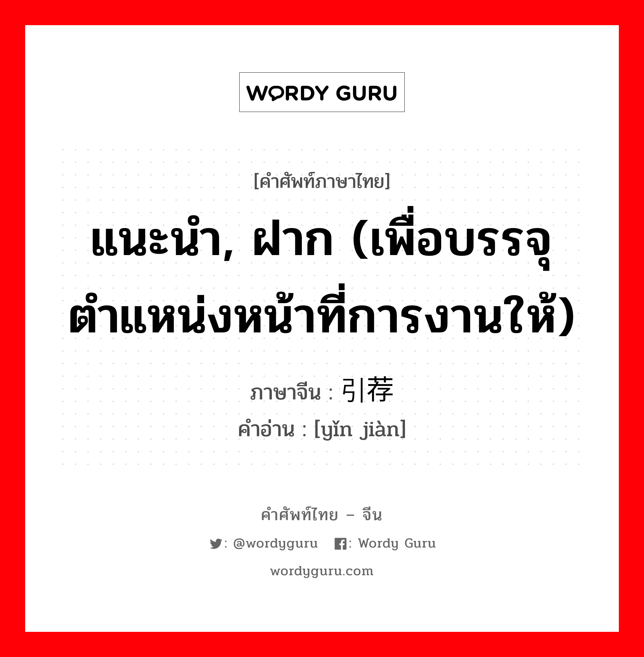 แนะนำ, ฝาก (เพื่อบรรจุตำแหน่งหน้าที่การงานให้) ภาษาจีนคืออะไร, คำศัพท์ภาษาไทย - จีน แนะนำ, ฝาก (เพื่อบรรจุตำแหน่งหน้าที่การงานให้) ภาษาจีน 引荐 คำอ่าน [yǐn jiàn]