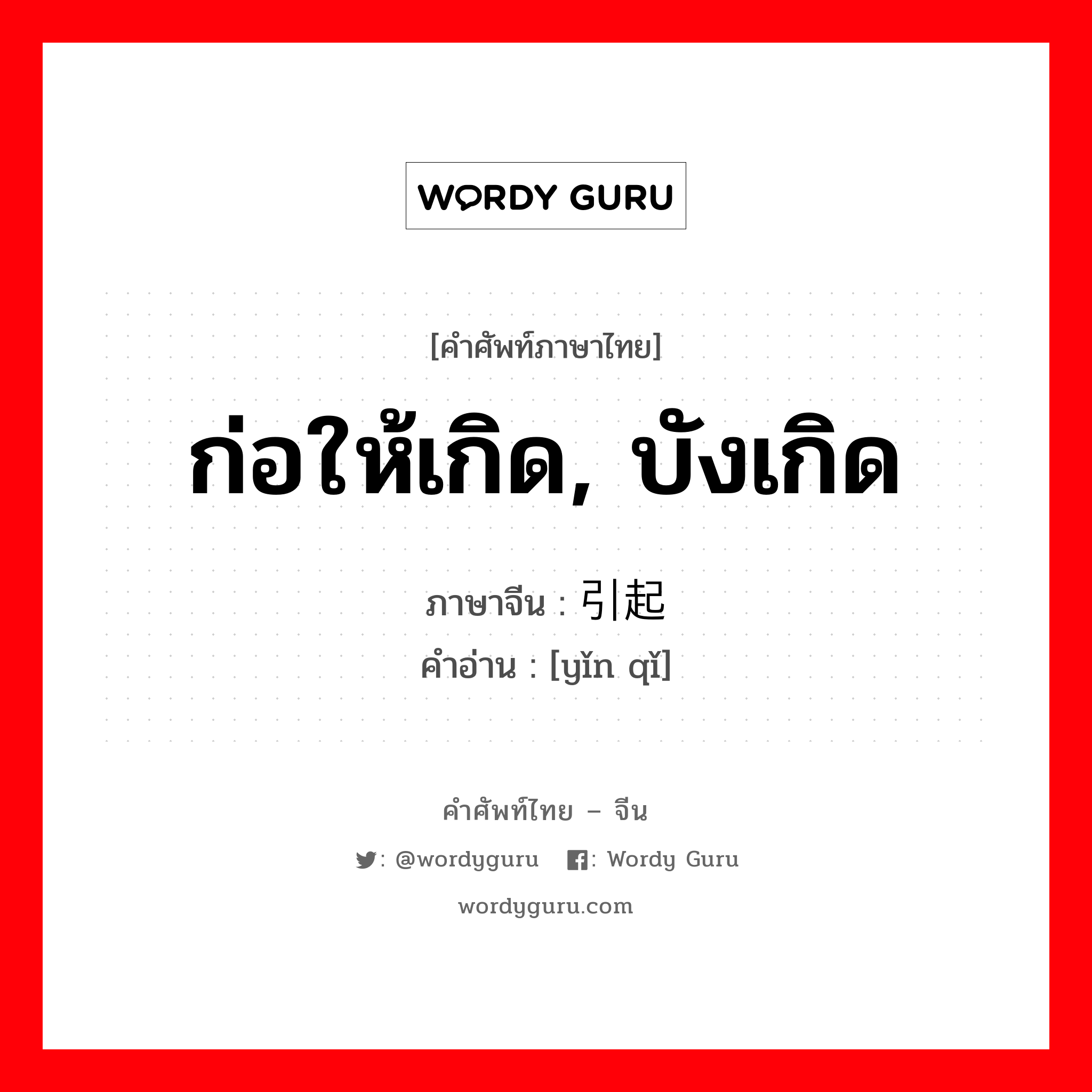 ก่อให้เกิด, บังเกิด ภาษาจีนคืออะไร, คำศัพท์ภาษาไทย - จีน ก่อให้เกิด, บังเกิด ภาษาจีน 引起 คำอ่าน [yǐn qǐ]