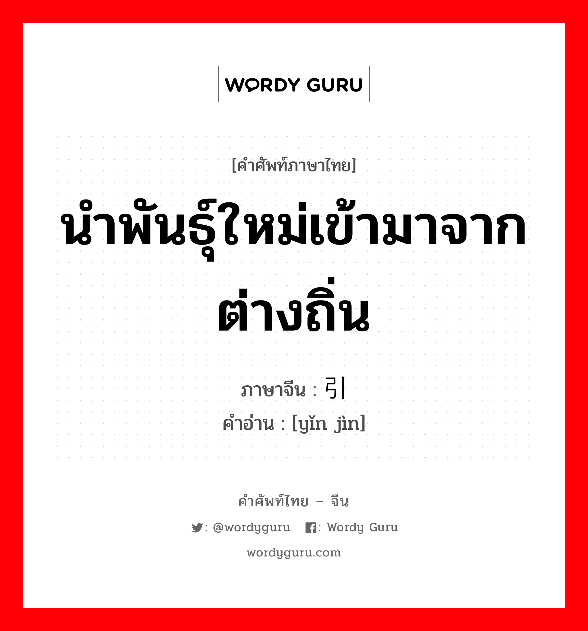 นำพันธุ์ใหม่เข้ามาจากต่างถิ่น ภาษาจีนคืออะไร, คำศัพท์ภาษาไทย - จีน นำพันธุ์ใหม่เข้ามาจากต่างถิ่น ภาษาจีน 引进 คำอ่าน [yǐn jìn]