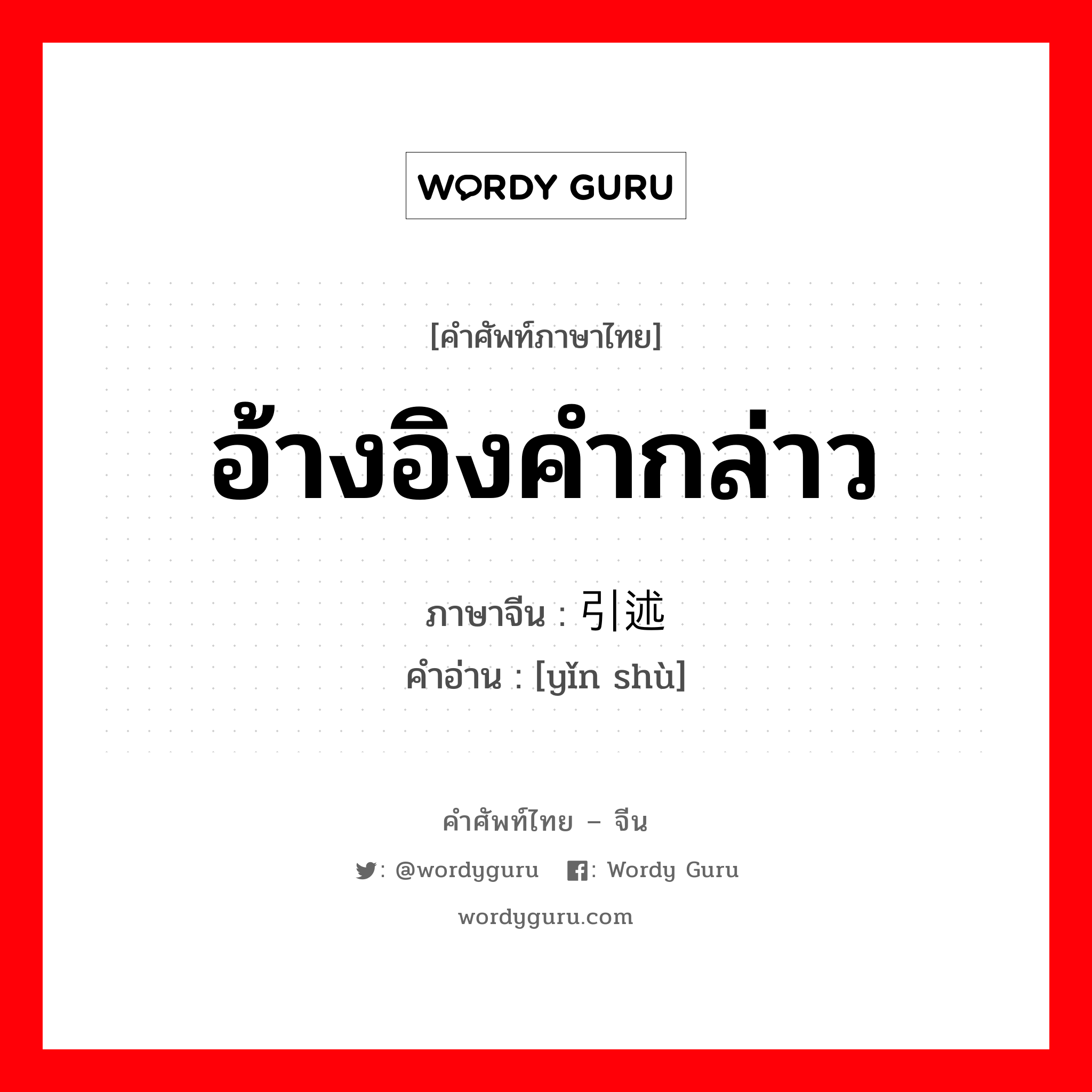 อ้างอิงคำกล่าว ภาษาจีนคืออะไร, คำศัพท์ภาษาไทย - จีน อ้างอิงคำกล่าว ภาษาจีน 引述 คำอ่าน [yǐn shù]