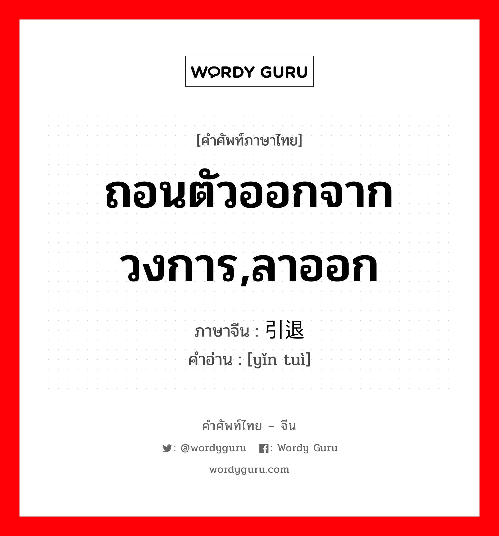 ถอนตัวออกจากวงการ,ลาออก ภาษาจีนคืออะไร, คำศัพท์ภาษาไทย - จีน ถอนตัวออกจากวงการ,ลาออก ภาษาจีน 引退 คำอ่าน [yǐn tuì]