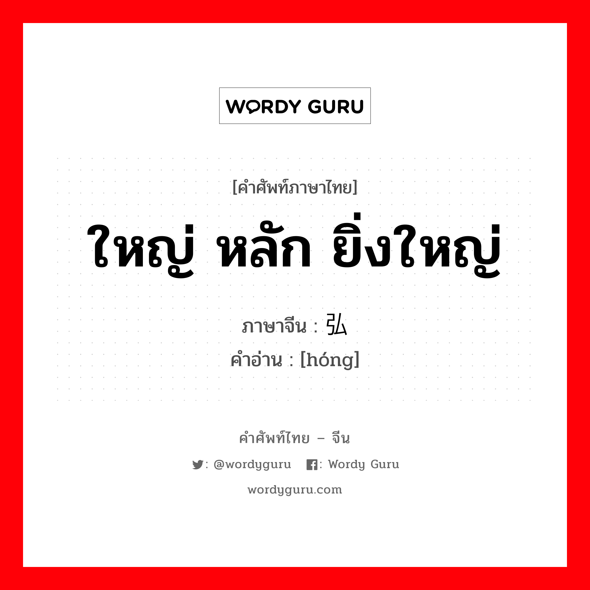 ใหญ่ หลัก ยิ่งใหญ่ ภาษาจีนคืออะไร, คำศัพท์ภาษาไทย - จีน ใหญ่ หลัก ยิ่งใหญ่ ภาษาจีน 弘 คำอ่าน [hóng]