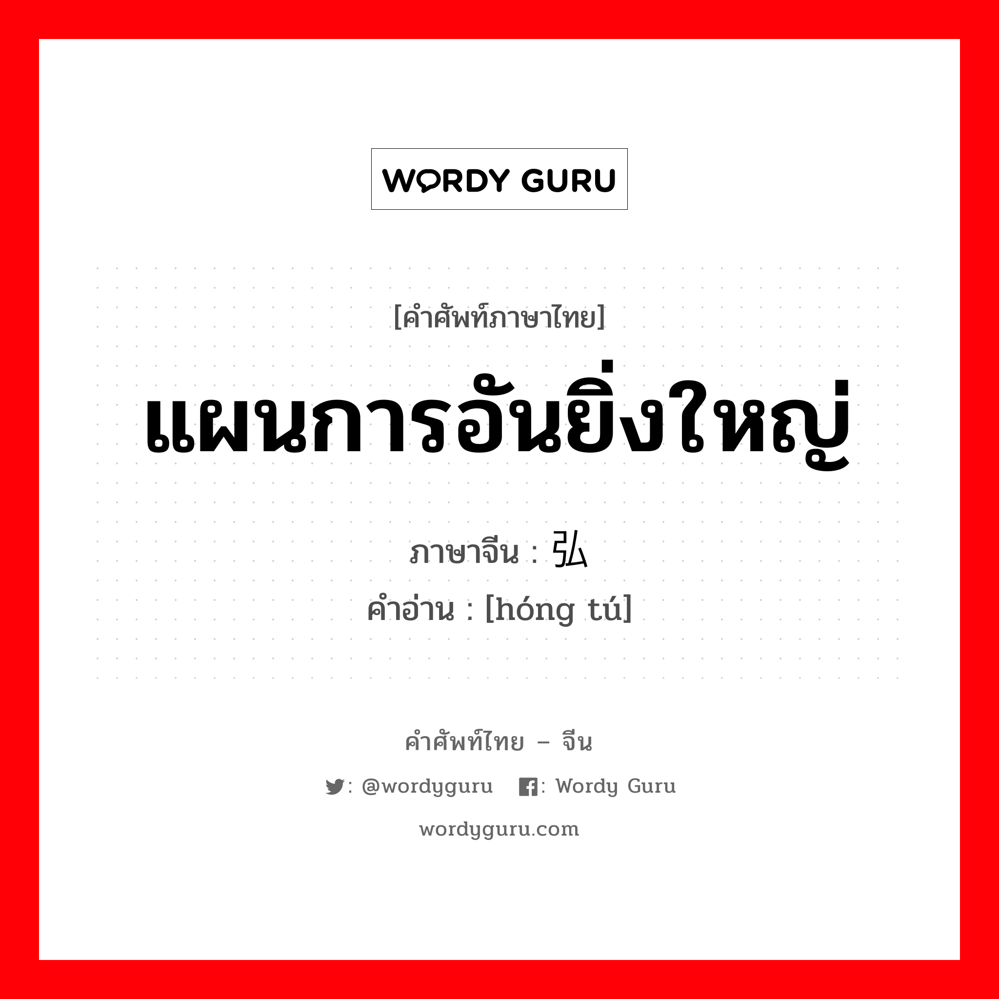 แผนการอันยิ่งใหญ่ ภาษาจีนคืออะไร, คำศัพท์ภาษาไทย - จีน แผนการอันยิ่งใหญ่ ภาษาจีน 弘图 คำอ่าน [hóng tú]