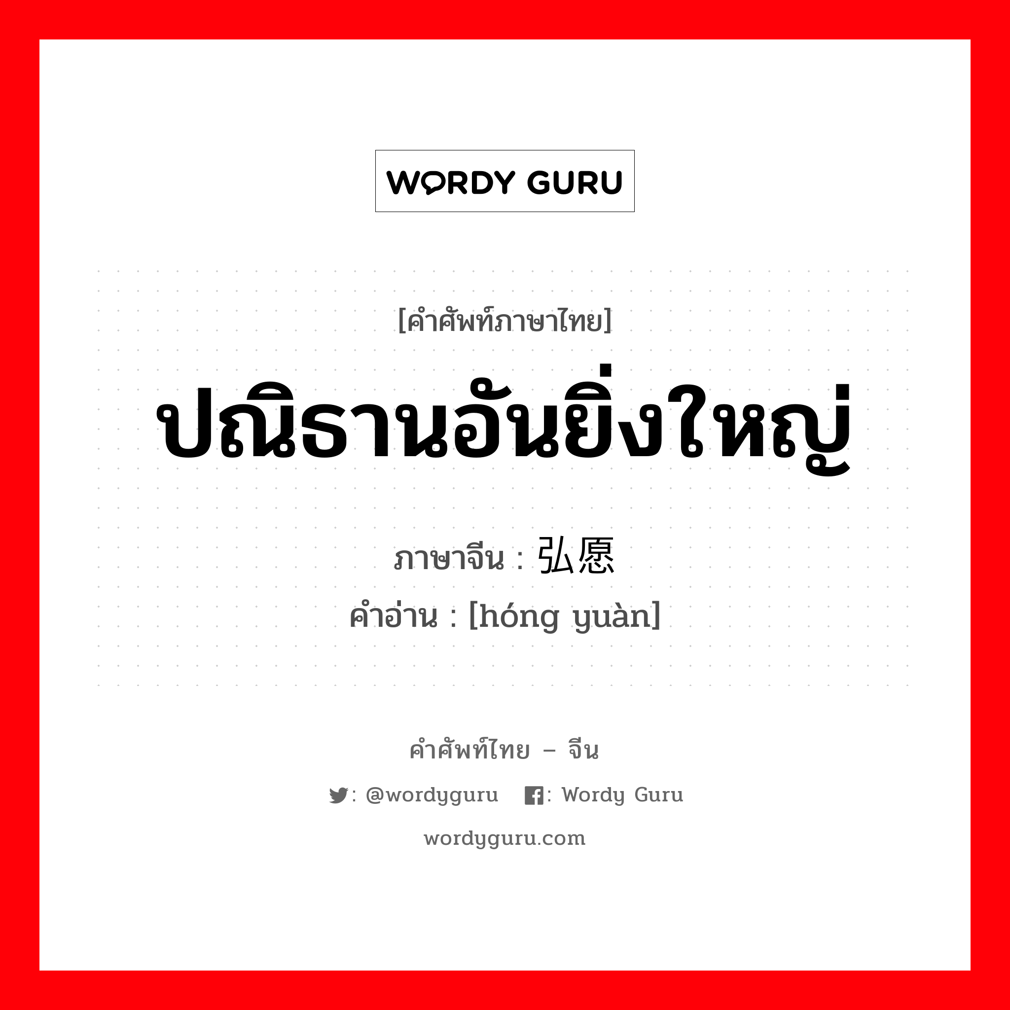 ปณิธานอันยิ่งใหญ่ ภาษาจีนคืออะไร, คำศัพท์ภาษาไทย - จีน ปณิธานอันยิ่งใหญ่ ภาษาจีน 弘愿 คำอ่าน [hóng yuàn]