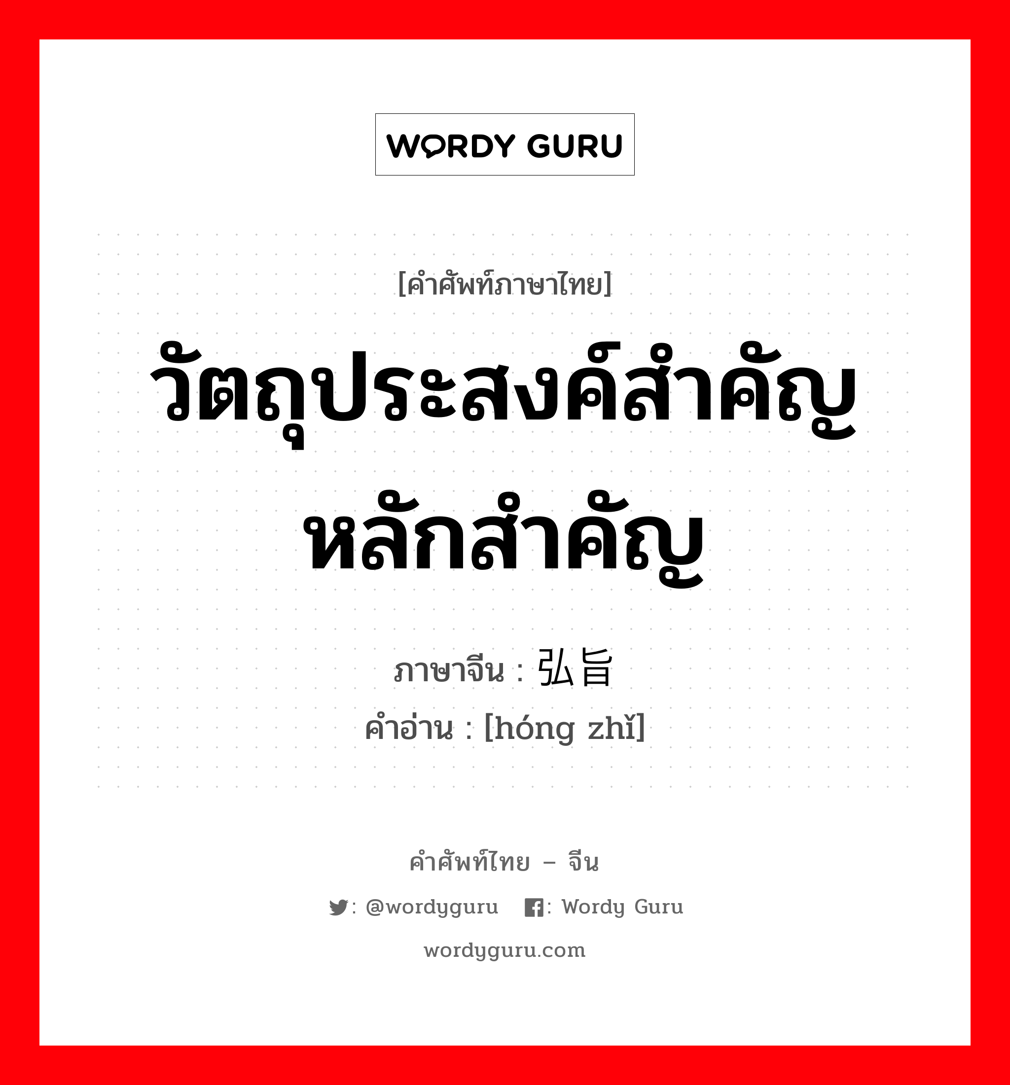 วัตถุประสงค์สำคัญ หลักสำคัญ ภาษาจีนคืออะไร, คำศัพท์ภาษาไทย - จีน วัตถุประสงค์สำคัญ หลักสำคัญ ภาษาจีน 弘旨 คำอ่าน [hóng zhǐ]