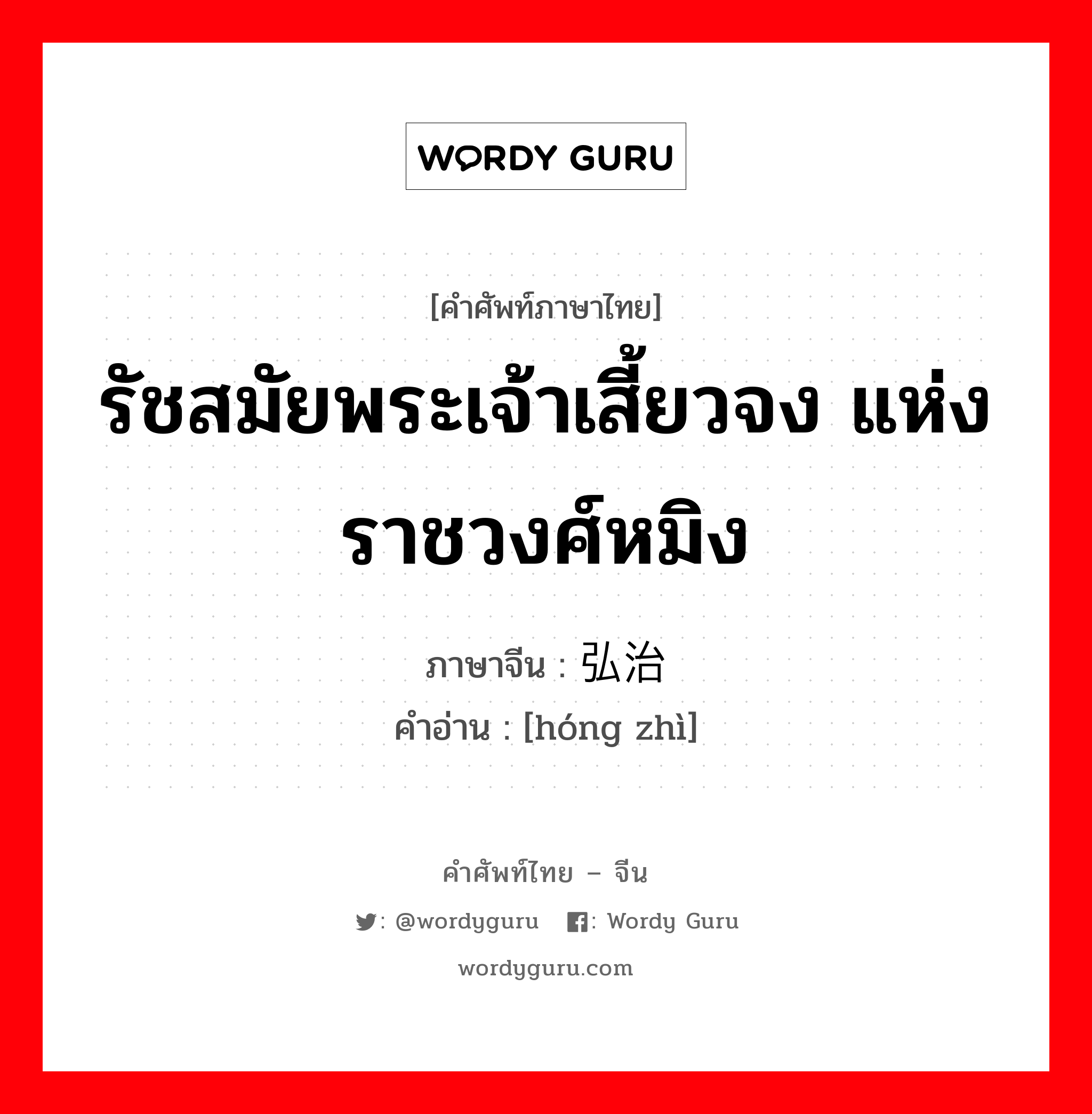 รัชสมัยพระเจ้าเสี้ยวจง แห่งราชวงศ์หมิง ภาษาจีนคืออะไร, คำศัพท์ภาษาไทย - จีน รัชสมัยพระเจ้าเสี้ยวจง แห่งราชวงศ์หมิง ภาษาจีน 弘治 คำอ่าน [hóng zhì]