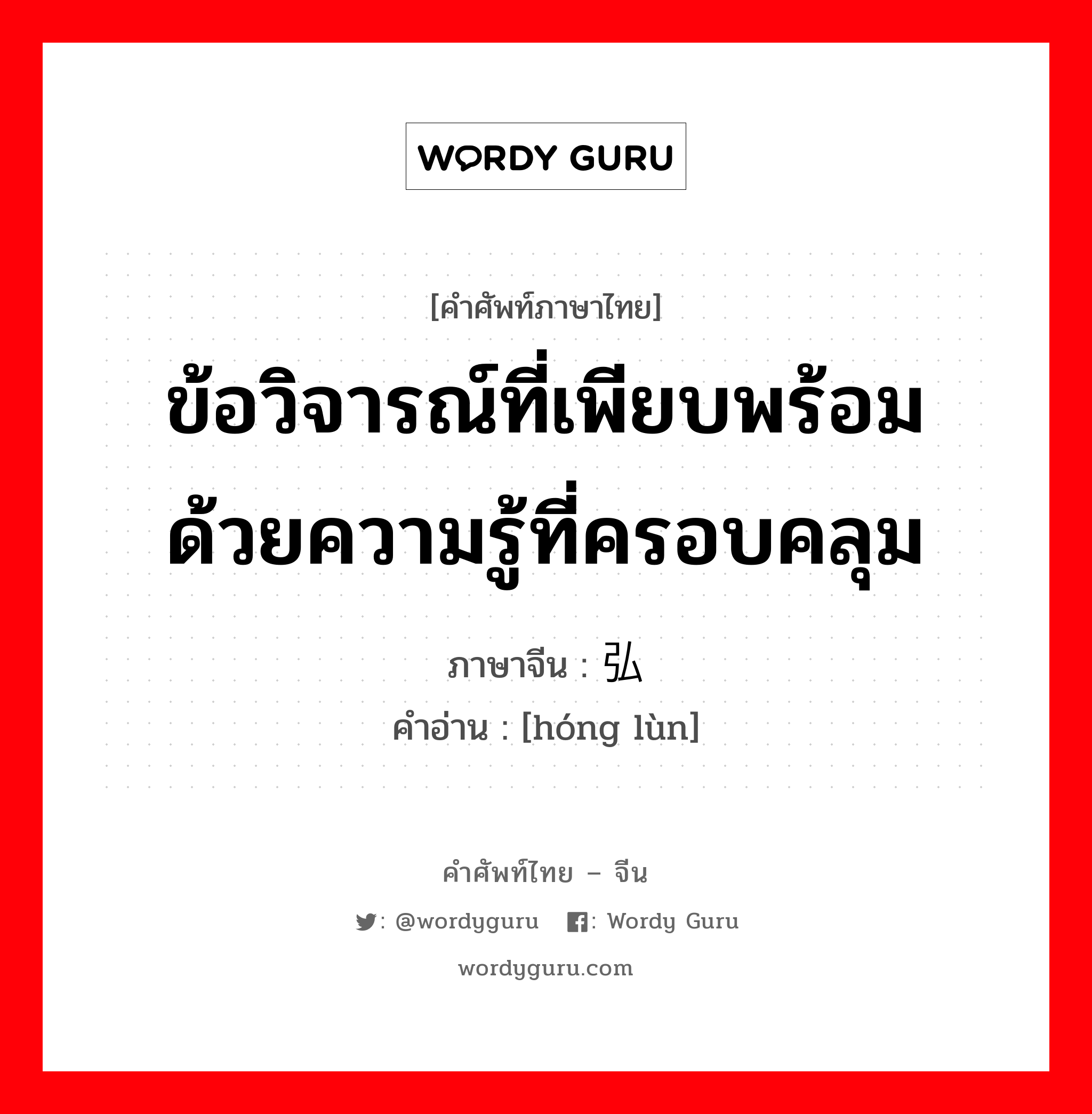 ข้อวิจารณ์ที่เพียบพร้อมด้วยความรู้ที่ครอบคลุม ภาษาจีนคืออะไร, คำศัพท์ภาษาไทย - จีน ข้อวิจารณ์ที่เพียบพร้อมด้วยความรู้ที่ครอบคลุม ภาษาจีน 弘论 คำอ่าน [hóng lùn]