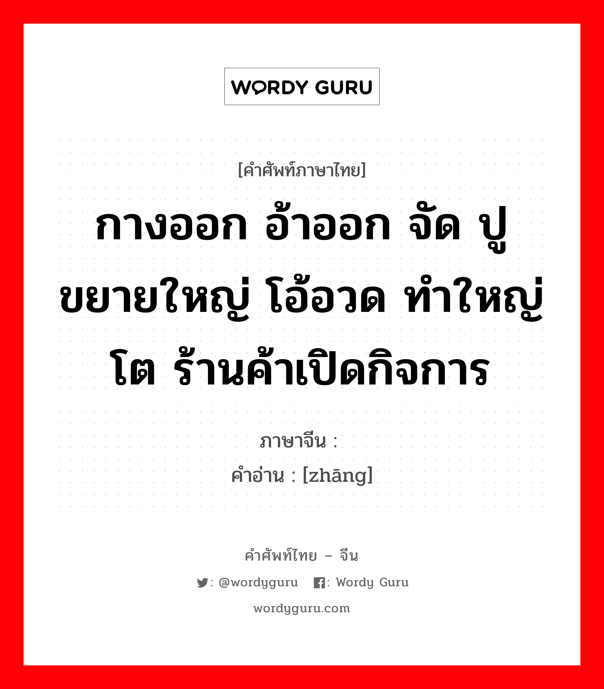 กางออก อ้าออก จัด ปู ขยายใหญ่ โอ้อวด ทำใหญ่โต ร้านค้าเปิดกิจการ ภาษาจีนคืออะไร, คำศัพท์ภาษาไทย - จีน กางออก อ้าออก จัด ปู ขยายใหญ่ โอ้อวด ทำใหญ่โต ร้านค้าเปิดกิจการ ภาษาจีน 张 คำอ่าน [zhāng]