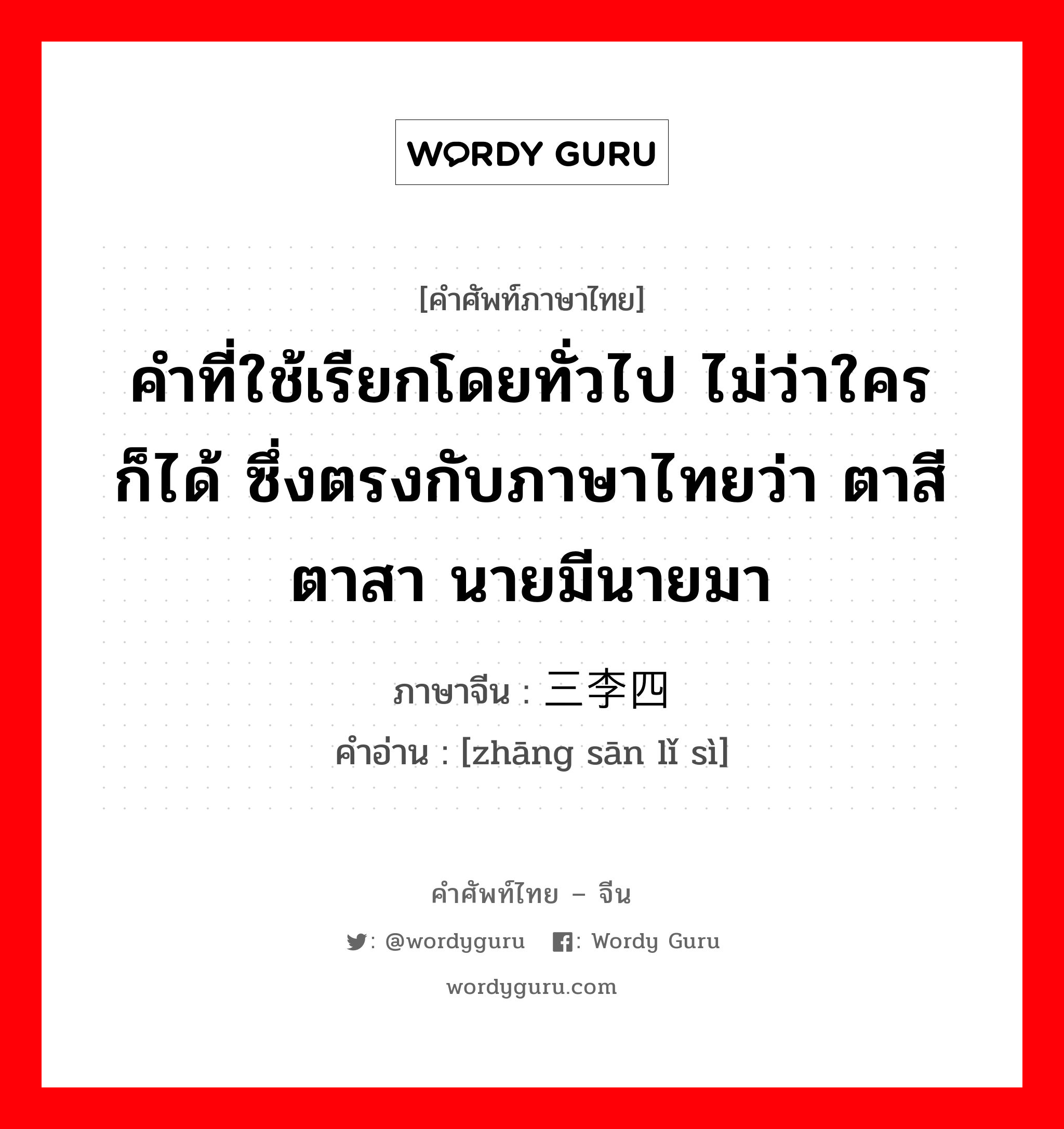 คำที่ใช้เรียกโดยทั่วไป ไม่ว่าใครก็ได้ ซึ่งตรงกับภาษาไทยว่า ตาสีตาสา นายมีนายมา ภาษาจีนคืออะไร, คำศัพท์ภาษาไทย - จีน คำที่ใช้เรียกโดยทั่วไป ไม่ว่าใครก็ได้ ซึ่งตรงกับภาษาไทยว่า ตาสีตาสา นายมีนายมา ภาษาจีน 张三李四 คำอ่าน [zhāng sān lǐ sì]