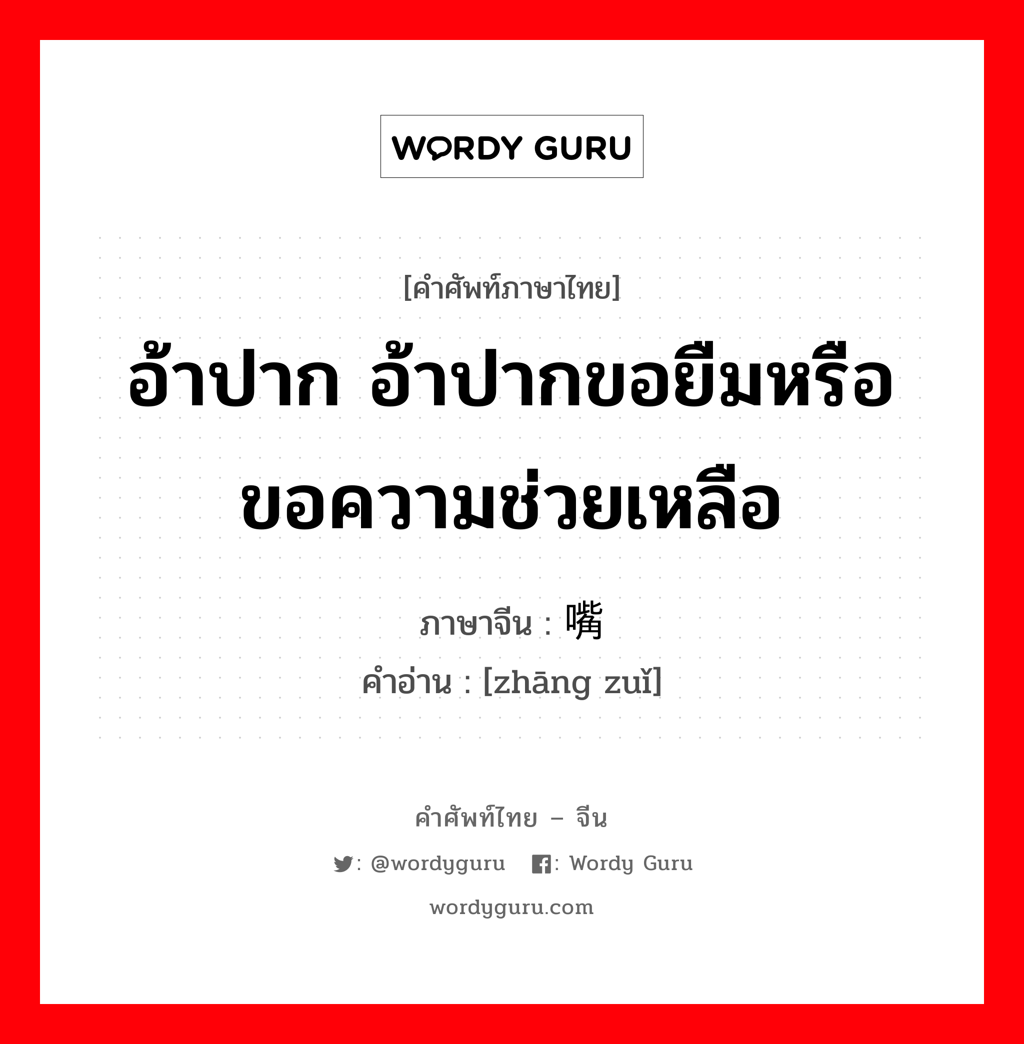 อ้าปาก อ้าปากขอยืมหรือขอความช่วยเหลือ ภาษาจีนคืออะไร, คำศัพท์ภาษาไทย - จีน อ้าปาก อ้าปากขอยืมหรือขอความช่วยเหลือ ภาษาจีน 张嘴 คำอ่าน [zhāng zuǐ]