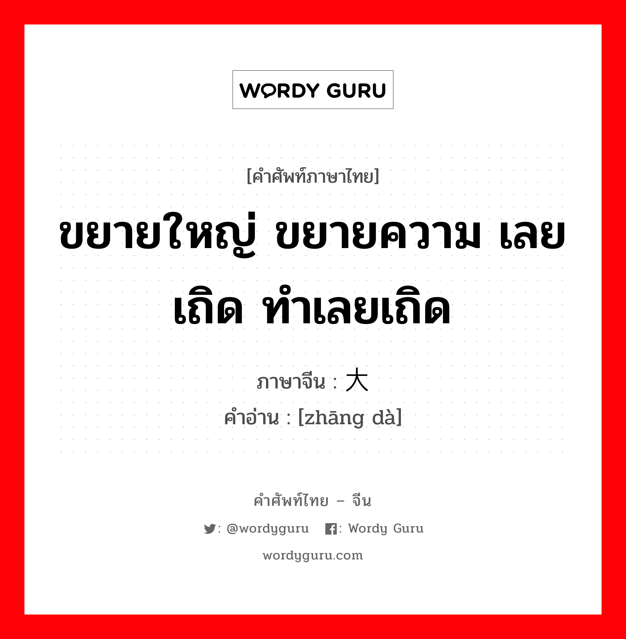 ขยายใหญ่ ขยายความ เลยเถิด ทำเลยเถิด ภาษาจีนคืออะไร, คำศัพท์ภาษาไทย - จีน ขยายใหญ่ ขยายความ เลยเถิด ทำเลยเถิด ภาษาจีน 张大 คำอ่าน [zhāng dà]