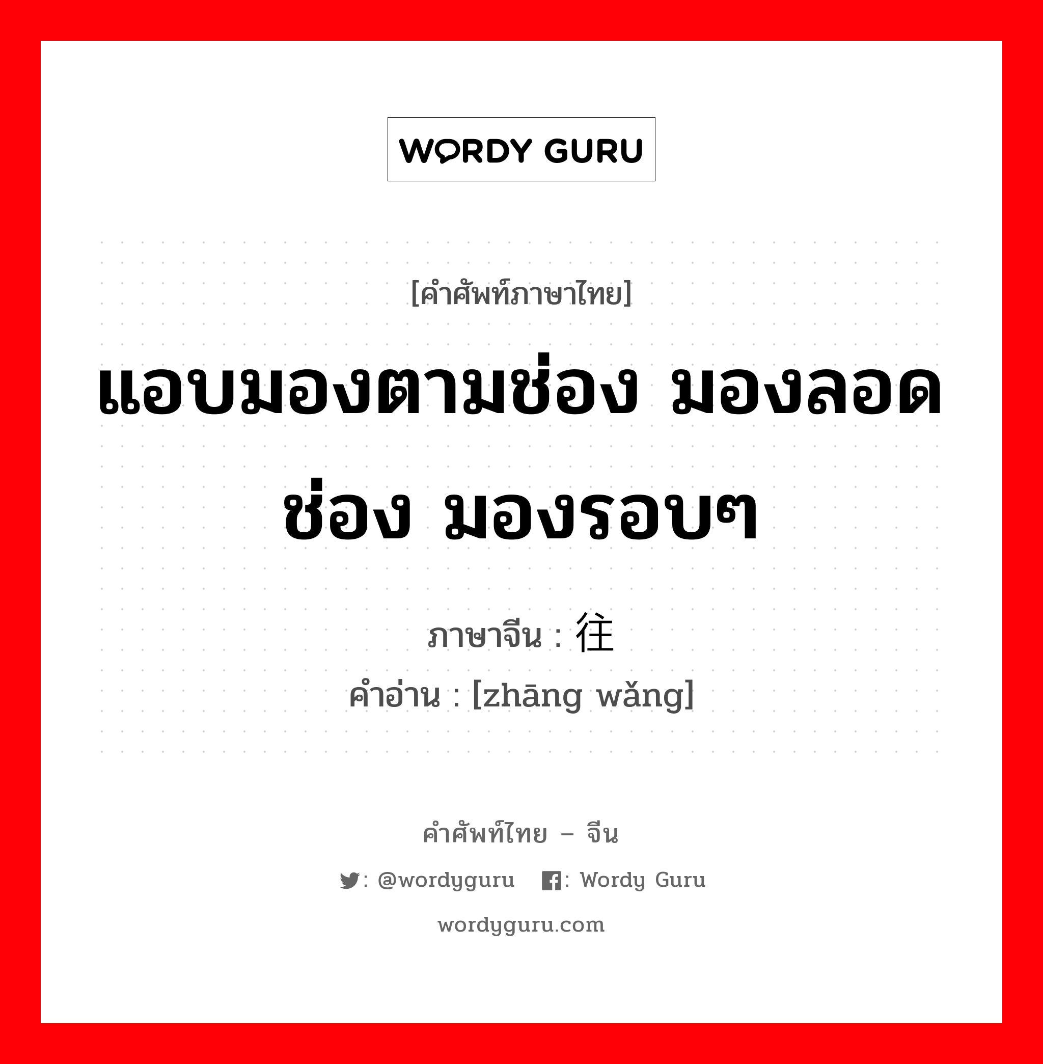 แอบมองตามช่อง มองลอดช่อง มองรอบๆ ภาษาจีนคืออะไร, คำศัพท์ภาษาไทย - จีน แอบมองตามช่อง มองลอดช่อง มองรอบๆ ภาษาจีน 张往 คำอ่าน [zhāng wǎng]