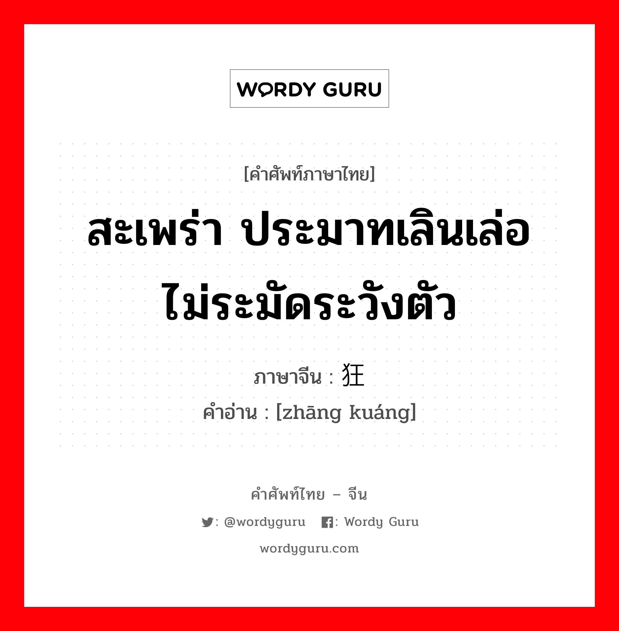 สะเพร่า ประมาทเลินเล่อ ไม่ระมัดระวังตัว ภาษาจีนคืออะไร, คำศัพท์ภาษาไทย - จีน สะเพร่า ประมาทเลินเล่อ ไม่ระมัดระวังตัว ภาษาจีน 张狂 คำอ่าน [zhāng kuáng]