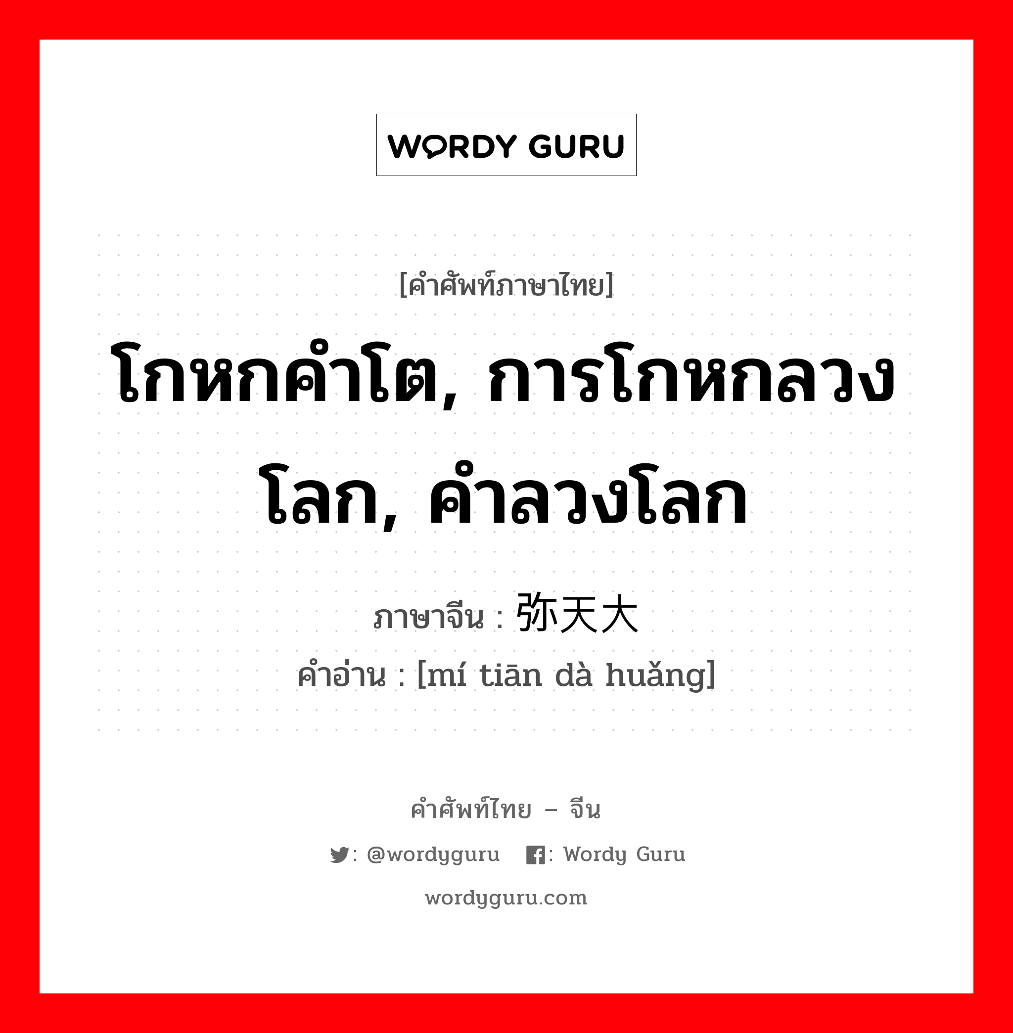 โกหกคำโต, การโกหกลวงโลก, คำลวงโลก ภาษาจีนคืออะไร, คำศัพท์ภาษาไทย - จีน โกหกคำโต, การโกหกลวงโลก, คำลวงโลก ภาษาจีน 弥天大谎 คำอ่าน [mí tiān dà huǎng]