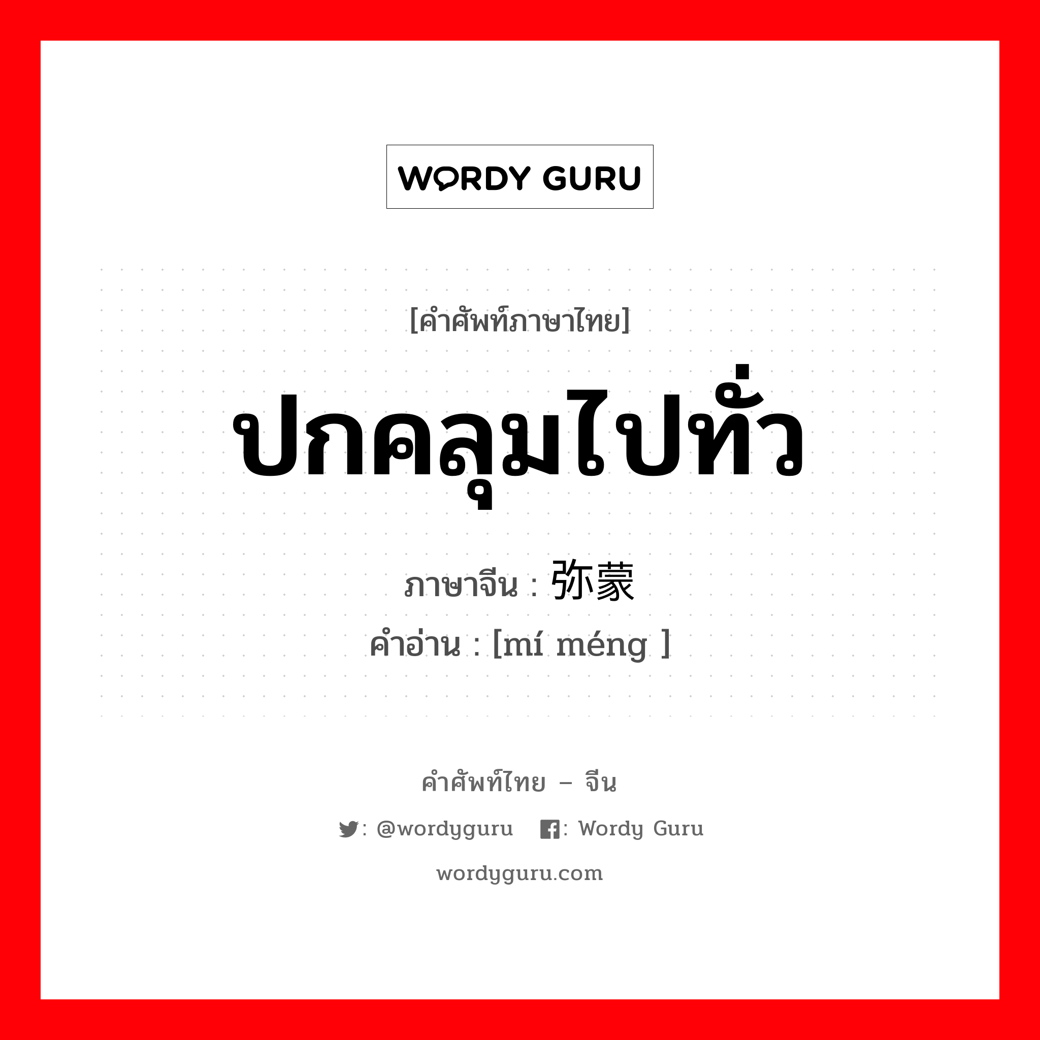 ปกคลุมไปทั่ว ภาษาจีนคืออะไร, คำศัพท์ภาษาไทย - จีน ปกคลุมไปทั่ว ภาษาจีน 弥蒙 คำอ่าน [mí méng ]