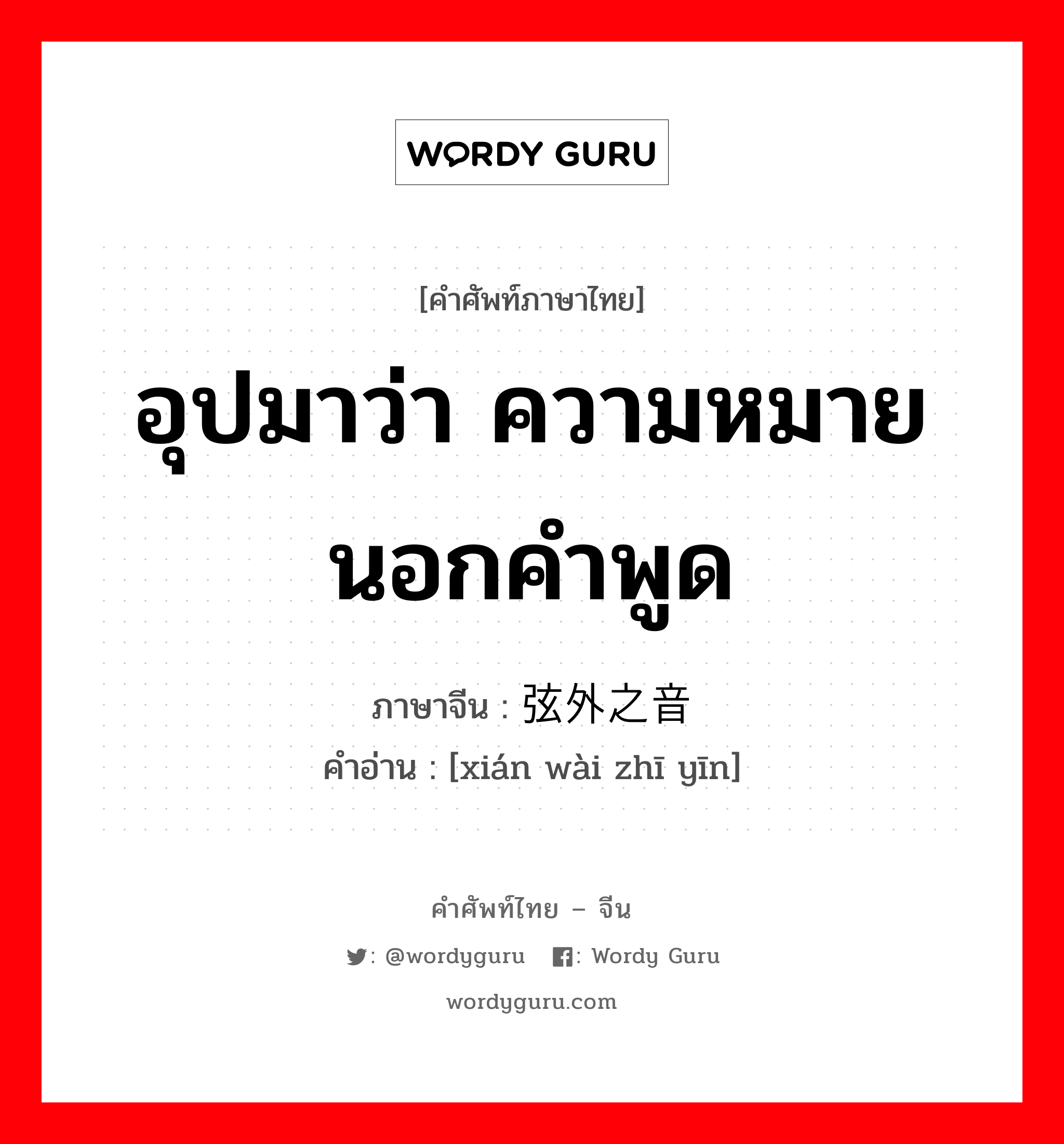 อุปมาว่า ความหมายนอกคำพูด ภาษาจีนคืออะไร, คำศัพท์ภาษาไทย - จีน อุปมาว่า ความหมายนอกคำพูด ภาษาจีน 弦外之音 คำอ่าน [xián wài zhī yīn]