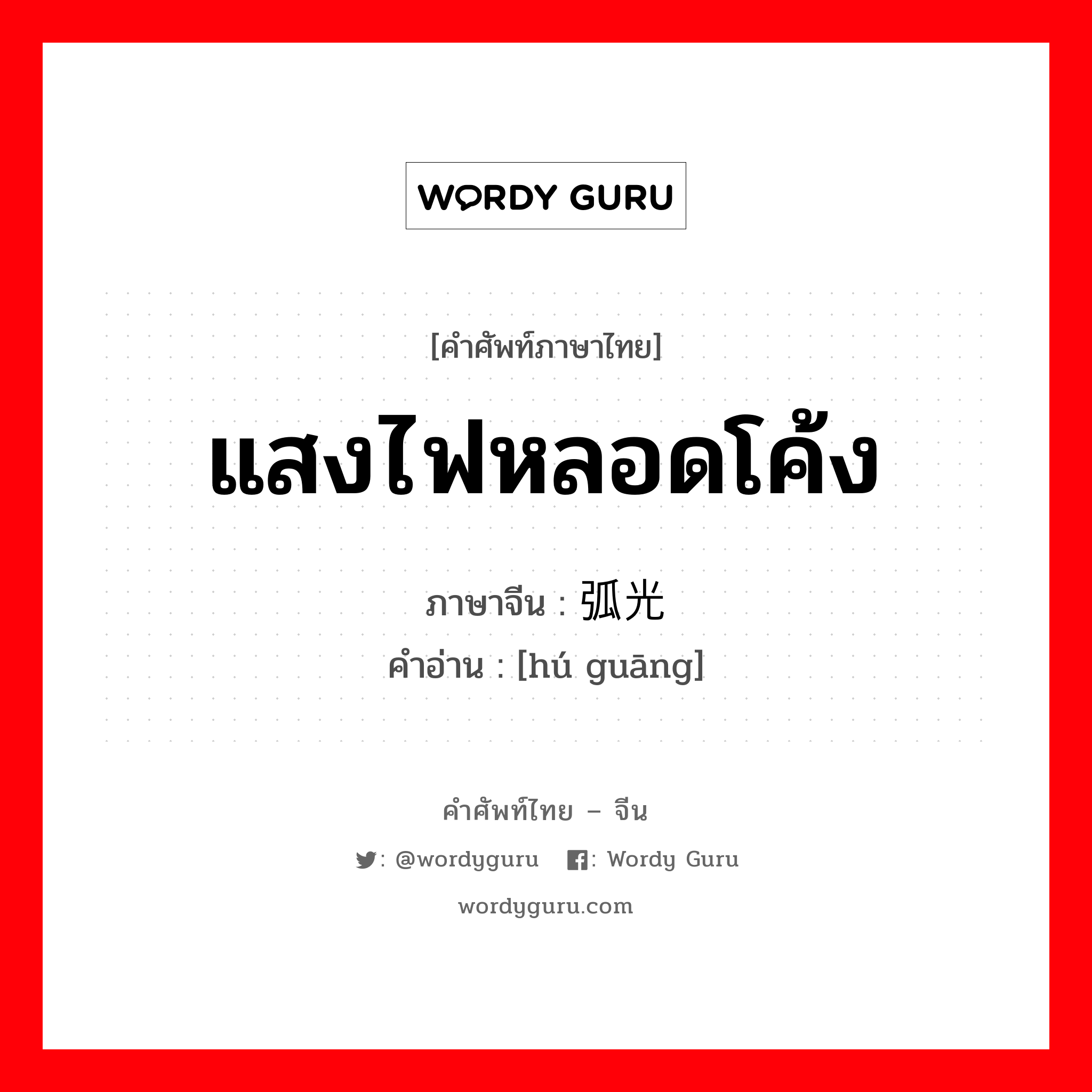 แสงไฟหลอดโค้ง ภาษาจีนคืออะไร, คำศัพท์ภาษาไทย - จีน แสงไฟหลอดโค้ง ภาษาจีน 弧光 คำอ่าน [hú guāng]