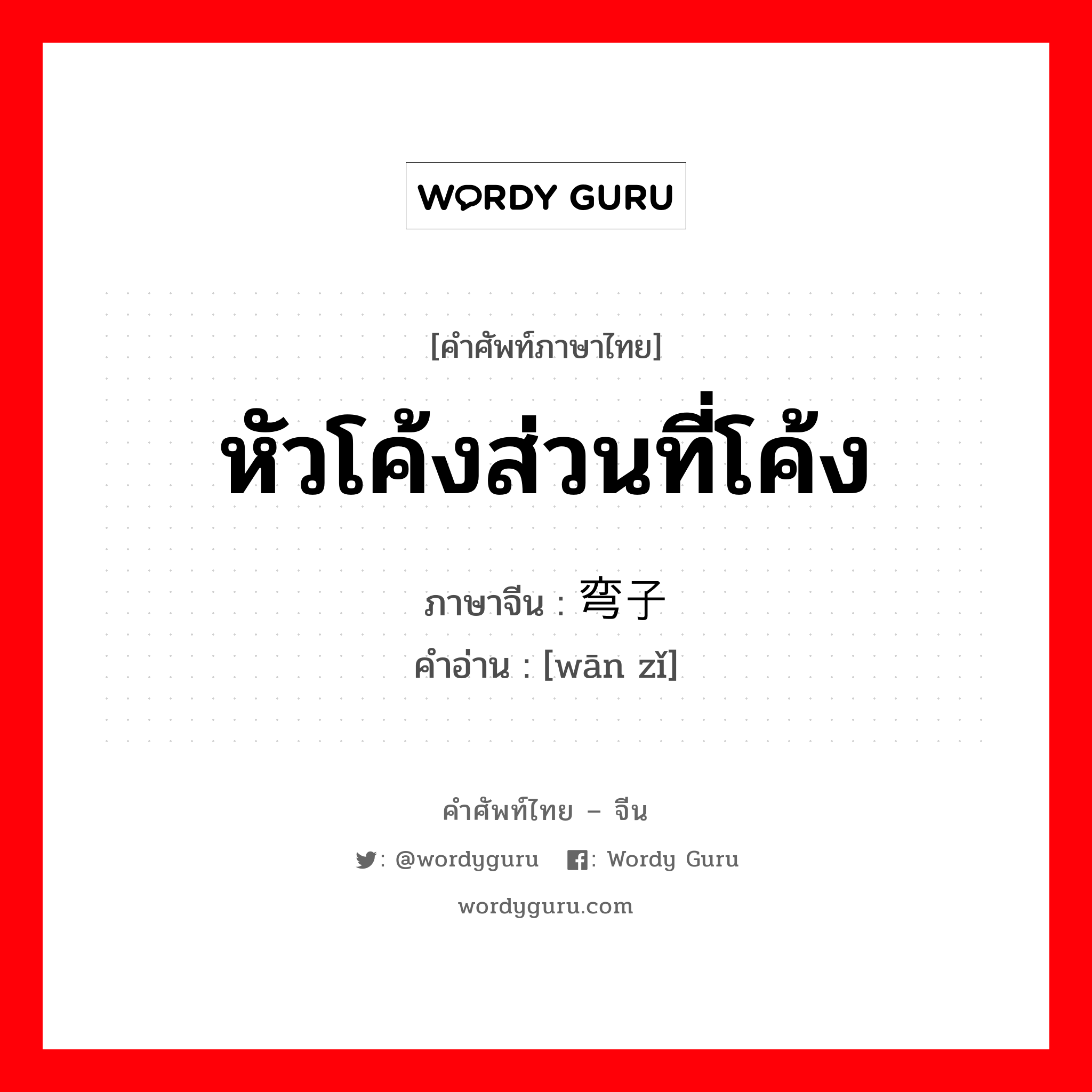 หัวโค้งส่วนที่โค้ง ภาษาจีนคืออะไร, คำศัพท์ภาษาไทย - จีน หัวโค้งส่วนที่โค้ง ภาษาจีน 弯子 คำอ่าน [wān zǐ]