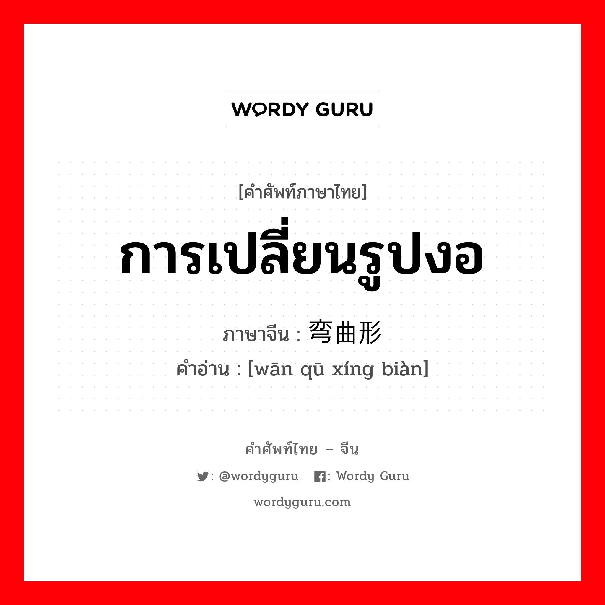 การเปลี่ยนรูปงอ ภาษาจีนคืออะไร, คำศัพท์ภาษาไทย - จีน การเปลี่ยนรูปงอ ภาษาจีน 弯曲形变 คำอ่าน [wān qū xíng biàn]