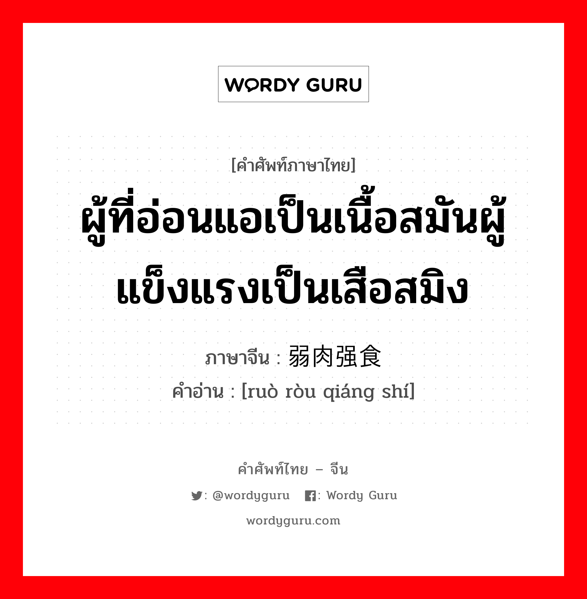 ผู้ที่อ่อนแอเป็นเนื้อสมันผู้แข็งแรงเป็นเสือสมิง ภาษาจีนคืออะไร, คำศัพท์ภาษาไทย - จีน ผู้ที่อ่อนแอเป็นเนื้อสมันผู้แข็งแรงเป็นเสือสมิง ภาษาจีน 弱肉强食 คำอ่าน [ruò ròu qiáng shí]