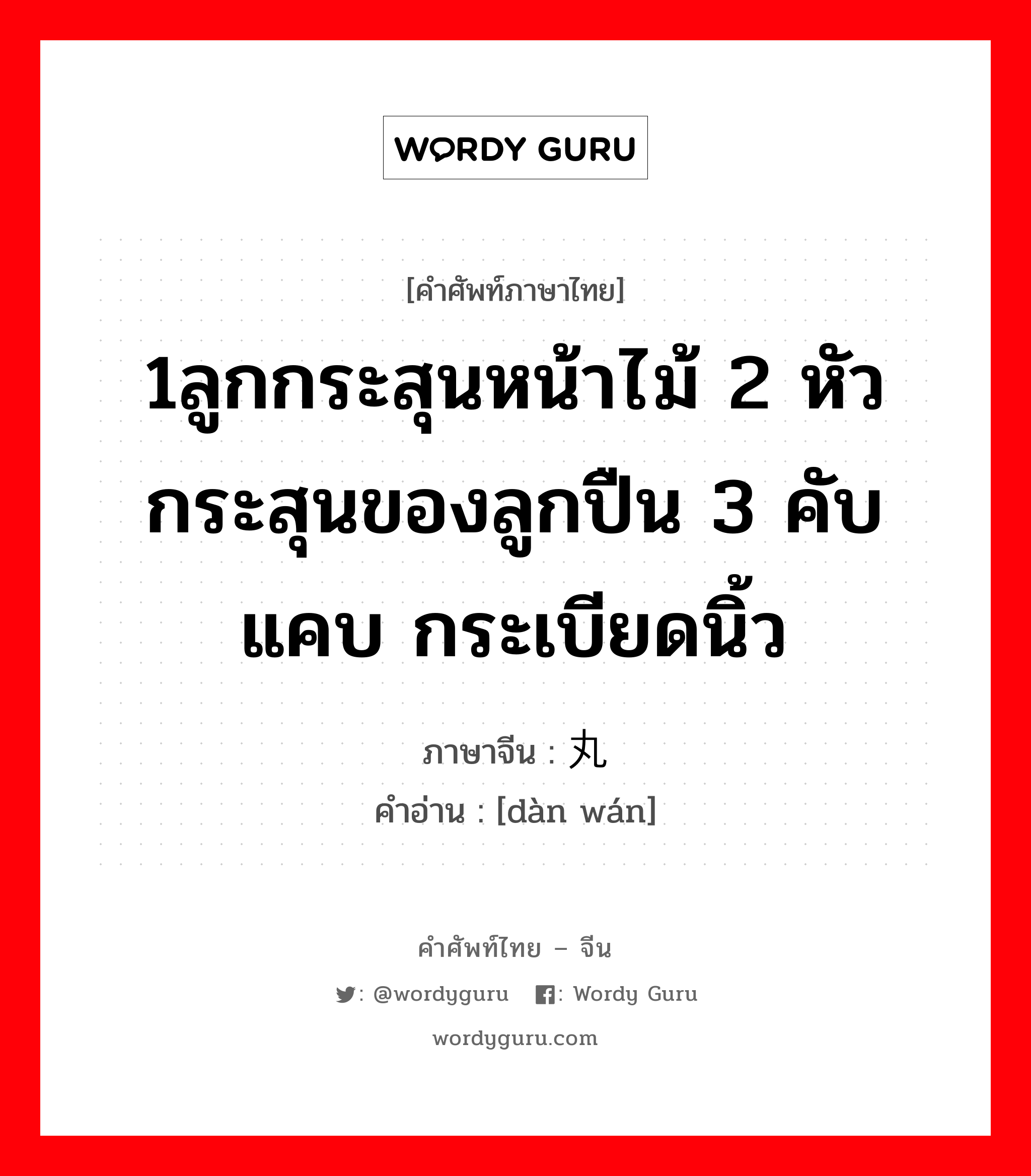 1ลูกกระสุนหน้าไม้ 2 หัวกระสุนของลูกปืน 3 คับแคบ กระเบียดนิ้ว ภาษาจีนคืออะไร, คำศัพท์ภาษาไทย - จีน 1ลูกกระสุนหน้าไม้ 2 หัวกระสุนของลูกปืน 3 คับแคบ กระเบียดนิ้ว ภาษาจีน 弹丸 คำอ่าน [dàn wán]