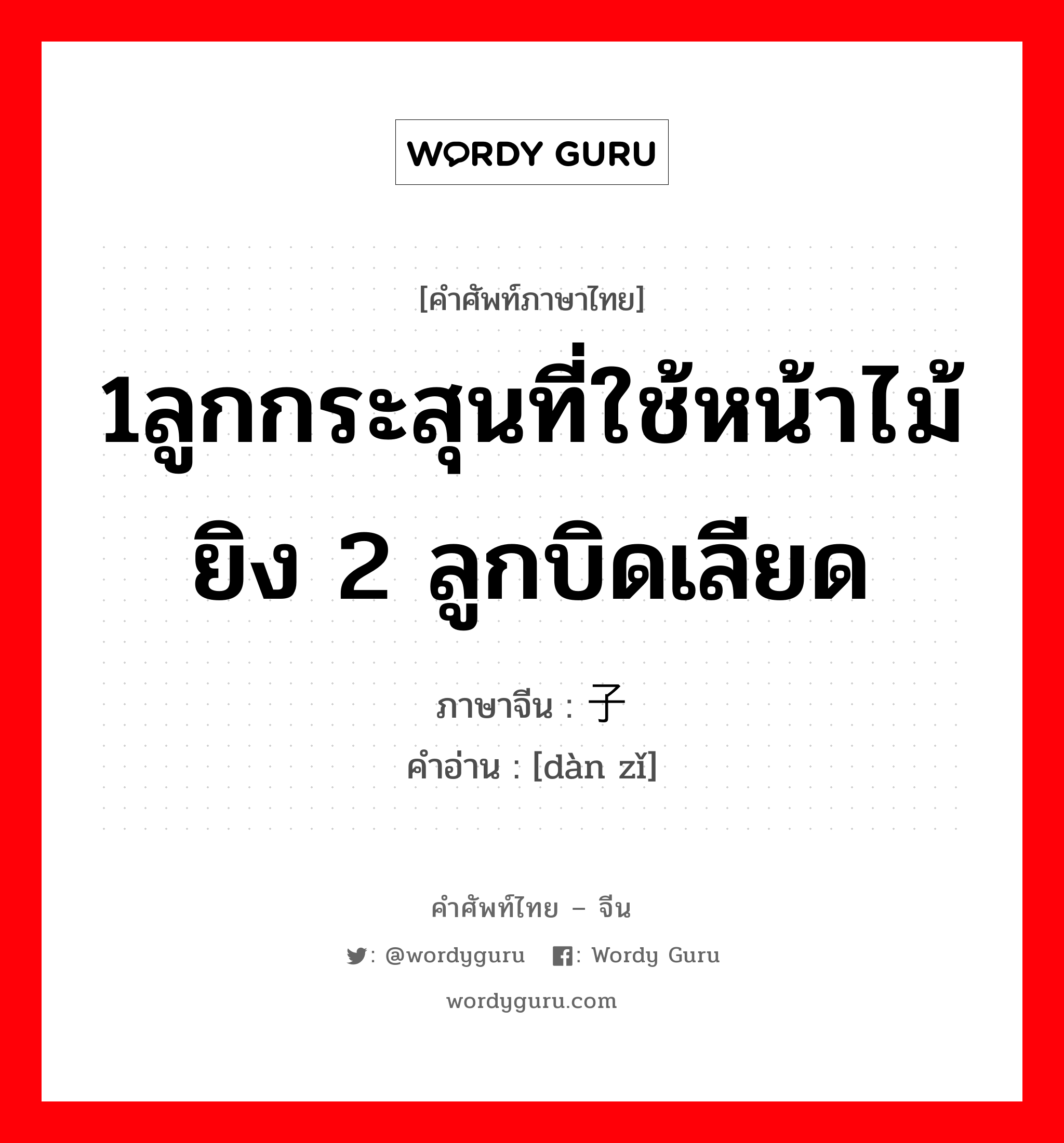 1ลูกกระสุนที่ใช้หน้าไม้ยิง 2 ลูกบิดเลียด ภาษาจีนคืออะไร, คำศัพท์ภาษาไทย - จีน 1ลูกกระสุนที่ใช้หน้าไม้ยิง 2 ลูกบิดเลียด ภาษาจีน 弹子 คำอ่าน [dàn zǐ]