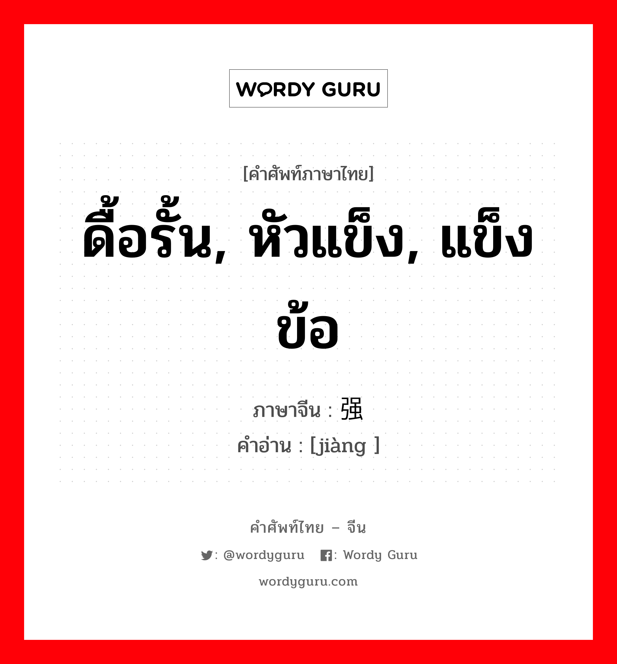 ดื้อรั้น, หัวแข็ง, แข็งข้อ ภาษาจีนคืออะไร, คำศัพท์ภาษาไทย - จีน ดื้อรั้น, หัวแข็ง, แข็งข้อ ภาษาจีน 强 คำอ่าน [jiàng ]