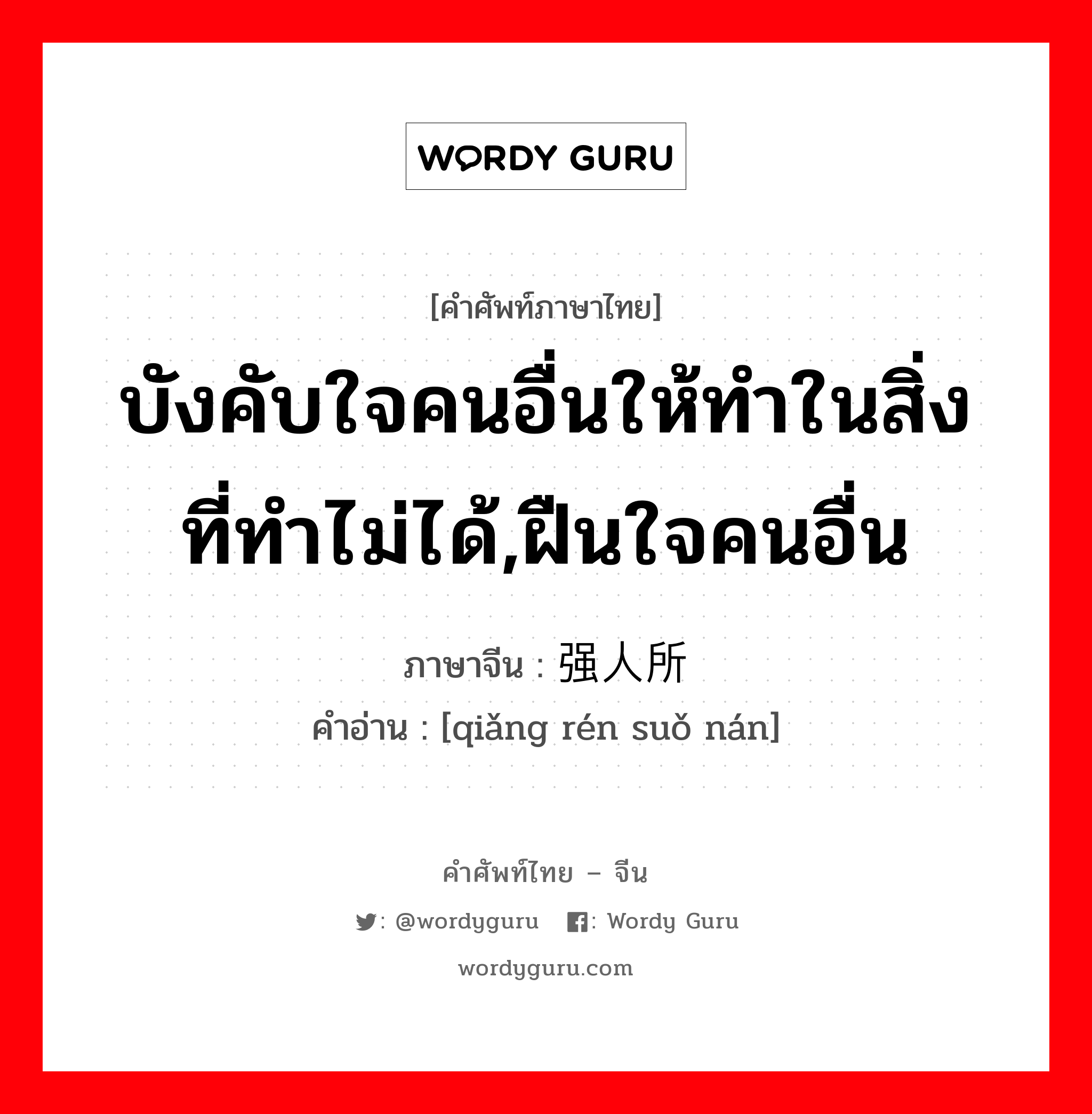 บังคับใจคนอื่นให้ทำในสิ่งที่ทำไม่ได้,ฝืนใจคนอื่น ภาษาจีนคืออะไร, คำศัพท์ภาษาไทย - จีน บังคับใจคนอื่นให้ทำในสิ่งที่ทำไม่ได้,ฝืนใจคนอื่น ภาษาจีน 强人所难 คำอ่าน [qiǎng rén suǒ nán]