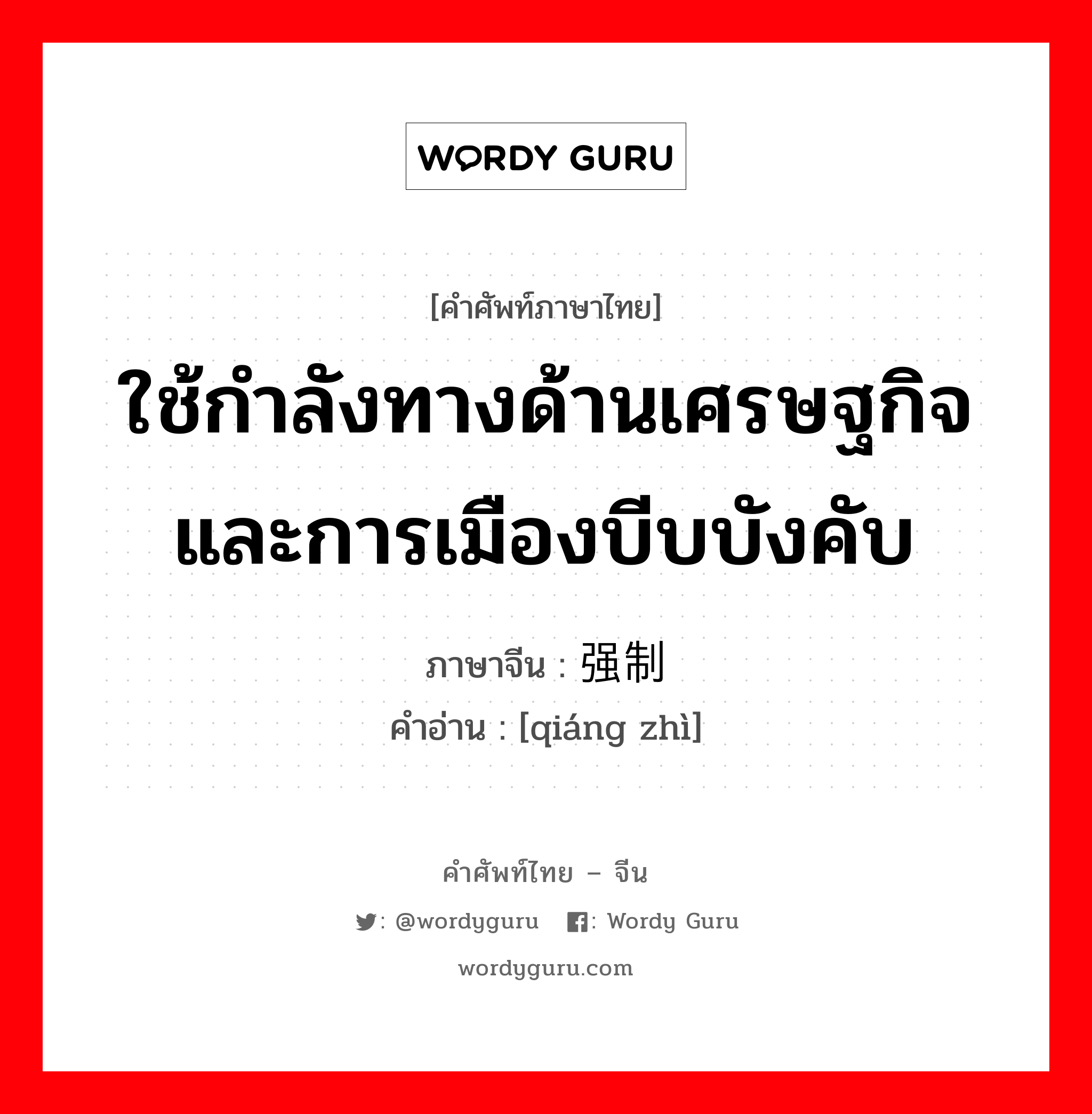 ใช้กำลังทางด้านเศรษฐกิจและการเมืองบีบบังคับ ภาษาจีนคืออะไร, คำศัพท์ภาษาไทย - จีน ใช้กำลังทางด้านเศรษฐกิจและการเมืองบีบบังคับ ภาษาจีน 强制 คำอ่าน [qiáng zhì]